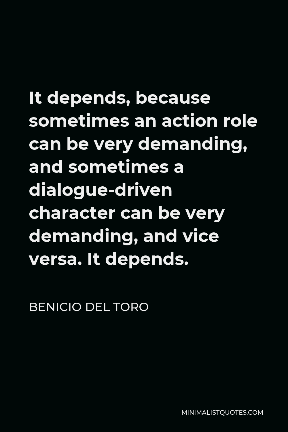 Benicio Del Toro Quote - It depends, because sometimes an action role can be very demanding, and sometimes a dialogue-driven character can be very demanding, and vice versa. It depends.