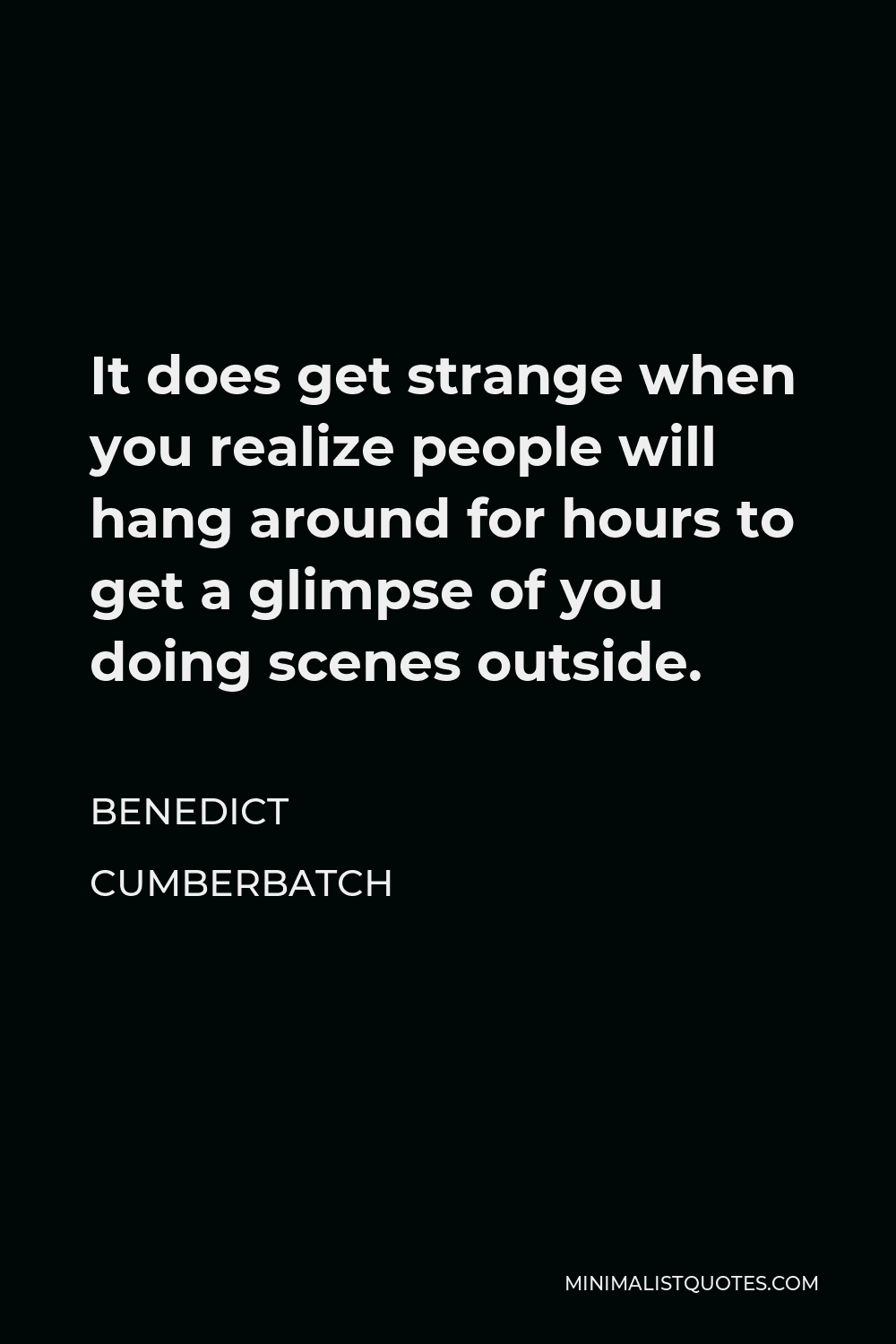 Benedict Cumberbatch Quote - It does get strange when you realize people will hang around for hours to get a glimpse of you doing scenes outside.