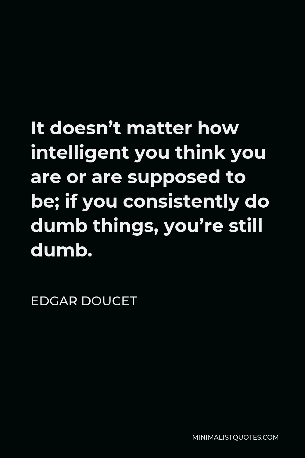 Edgar Doucet Quote - It doesn’t matter how intelligent you think you are or are supposed to be; if you consistently do dumb things, you’re still dumb.