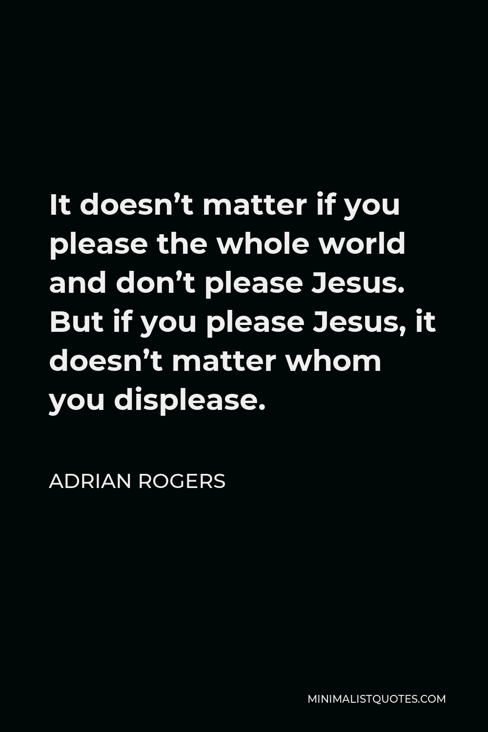 Adrian Rogers Quote - It doesn’t matter if you please the whole world and don’t please Jesus. But if you please Jesus, it doesn’t matter whom you displease.
