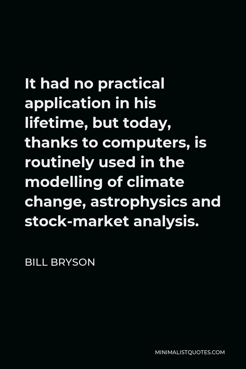 Bill Bryson Quote - It had no practical application in his lifetime, but today, thanks to computers, is routinely used in the modelling of climate change, astrophysics and stock-market analysis.