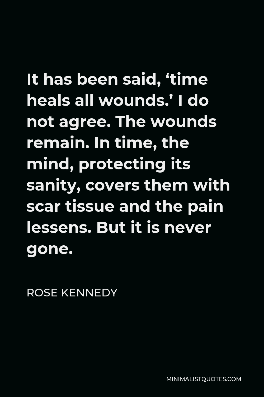 Rose Kennedy Time Heals All Wounds Rose Kennedy Quote: It Has Been Said, 'Time Heals All Wounds.' I Do Not  Agree. The Wounds Remain. In Time, The Mind, Protecting Its Sanity, Covers  Them With Scar Tissue And The