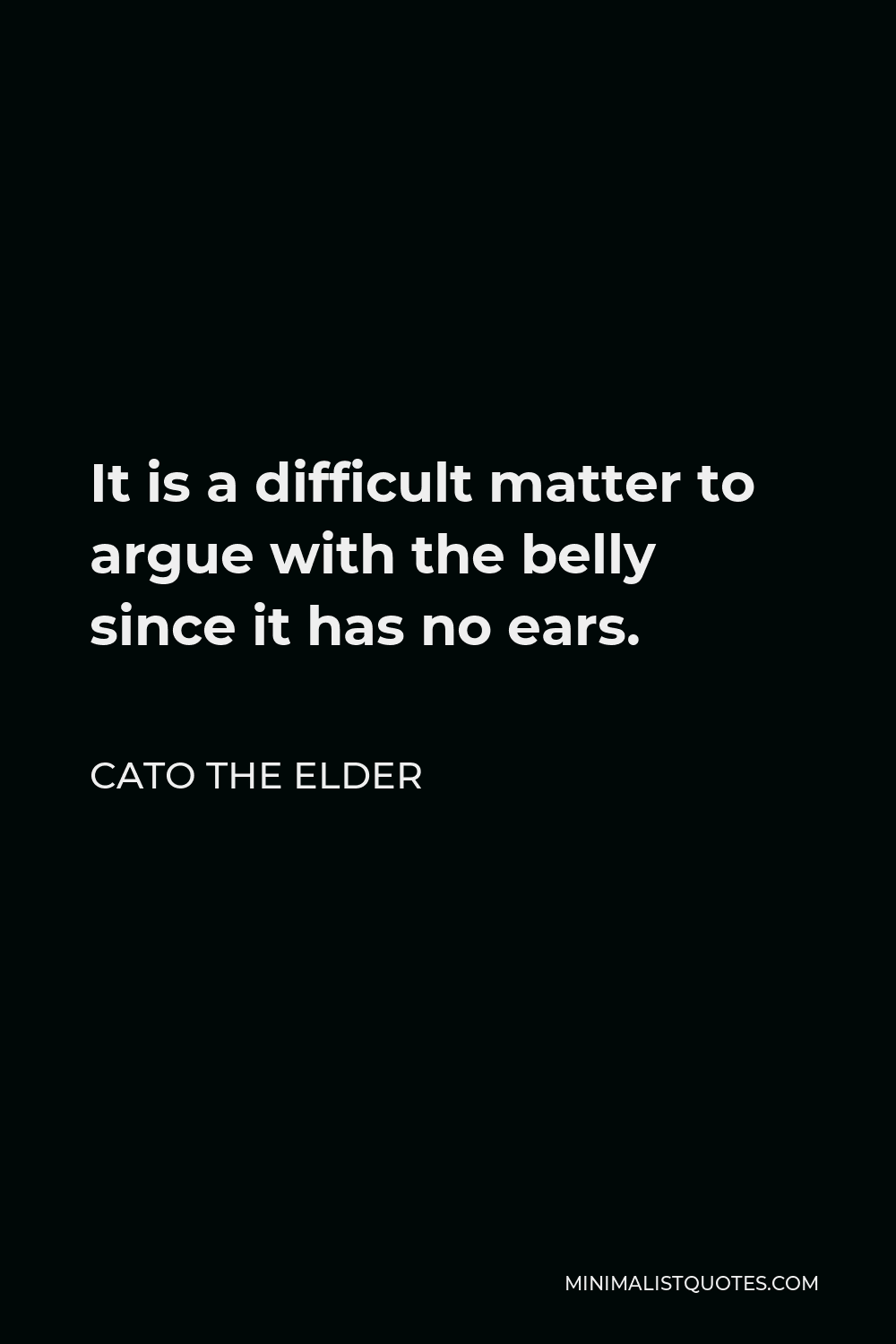 Cato the Elder Quote - It is a difficult matter to argue with the belly since it has no ears.