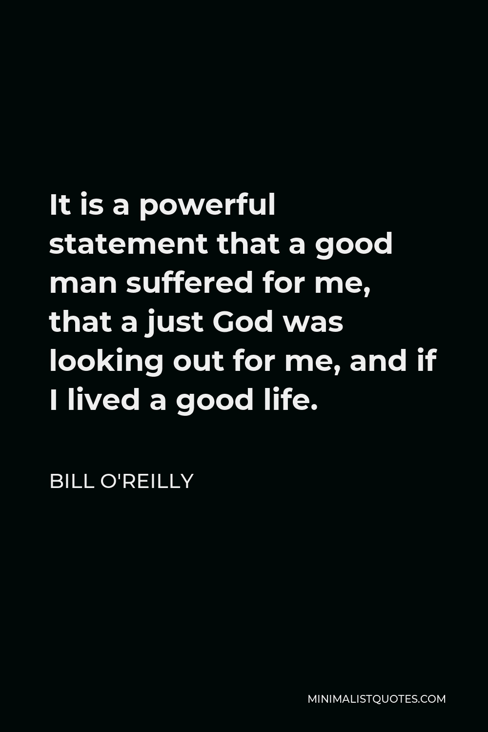 Bill O'Reilly Quote - It is a powerful statement that a good man suffered for me, that a just God was looking out for me, and if I lived a good life.