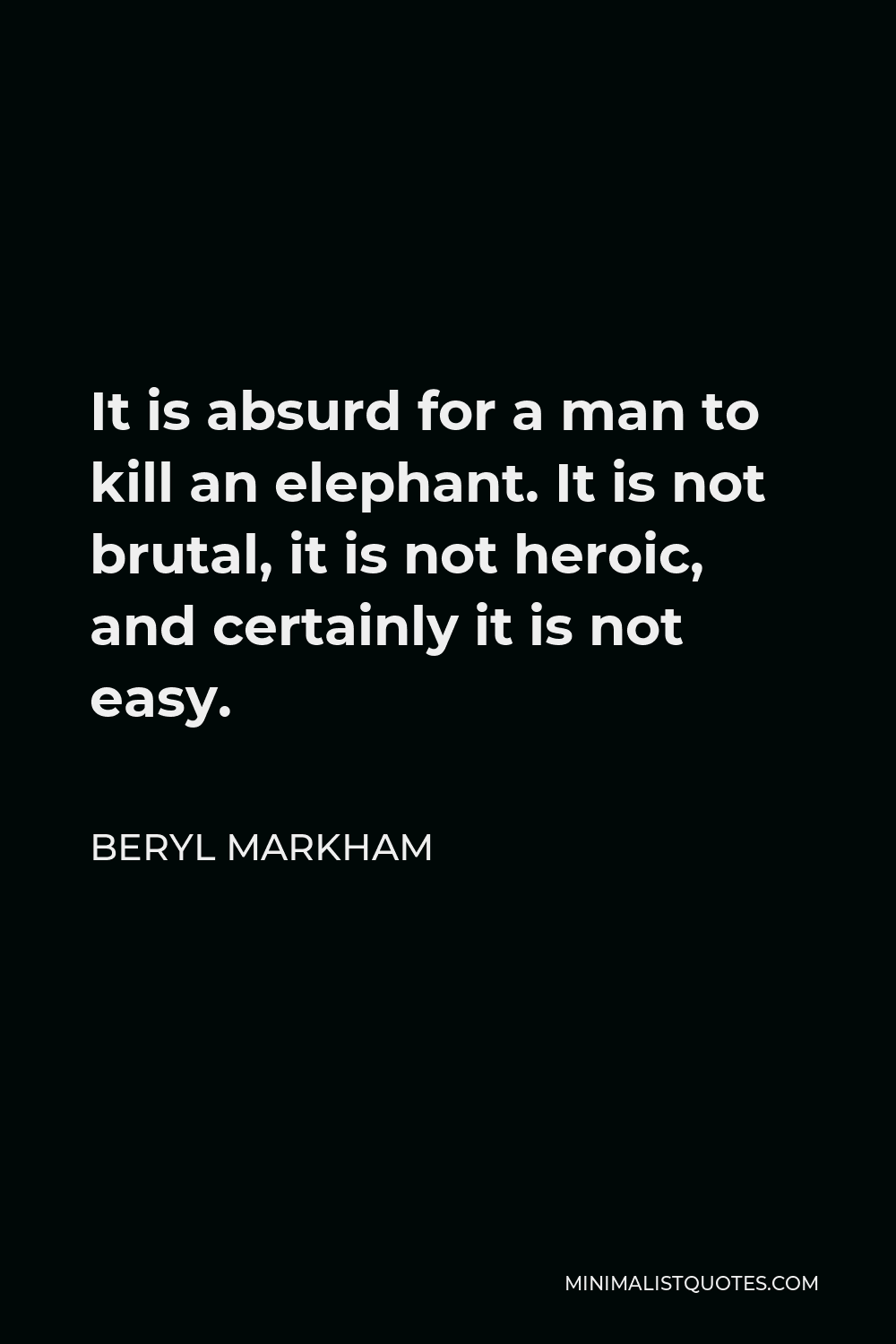 Beryl Markham Quote - It is absurd for a man to kill an elephant. It is not brutal, it is not heroic, and certainly it is not easy.