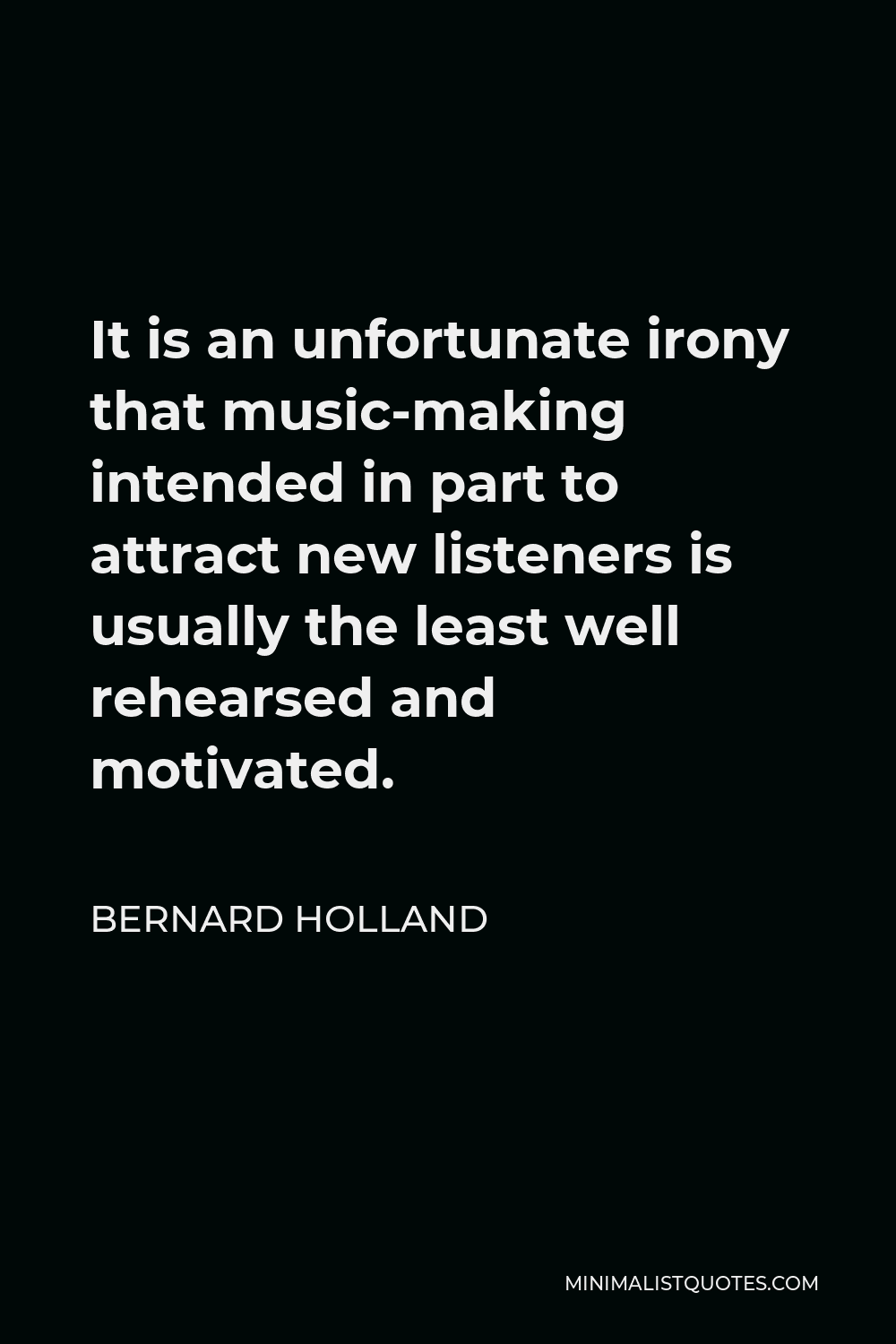 Bernard Holland Quote - It is an unfortunate irony that music-making intended in part to attract new listeners is usually the least well rehearsed and motivated.
