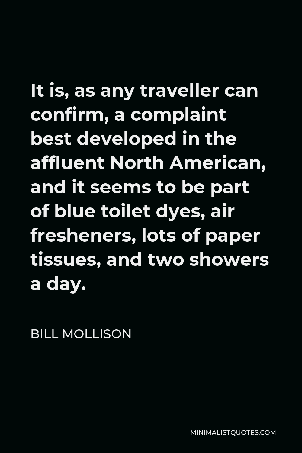 Bill Mollison Quote - It is, as any traveller can confirm, a complaint best developed in the affluent North American, and it seems to be part of blue toilet dyes, air fresheners, lots of paper tissues, and two showers a day.