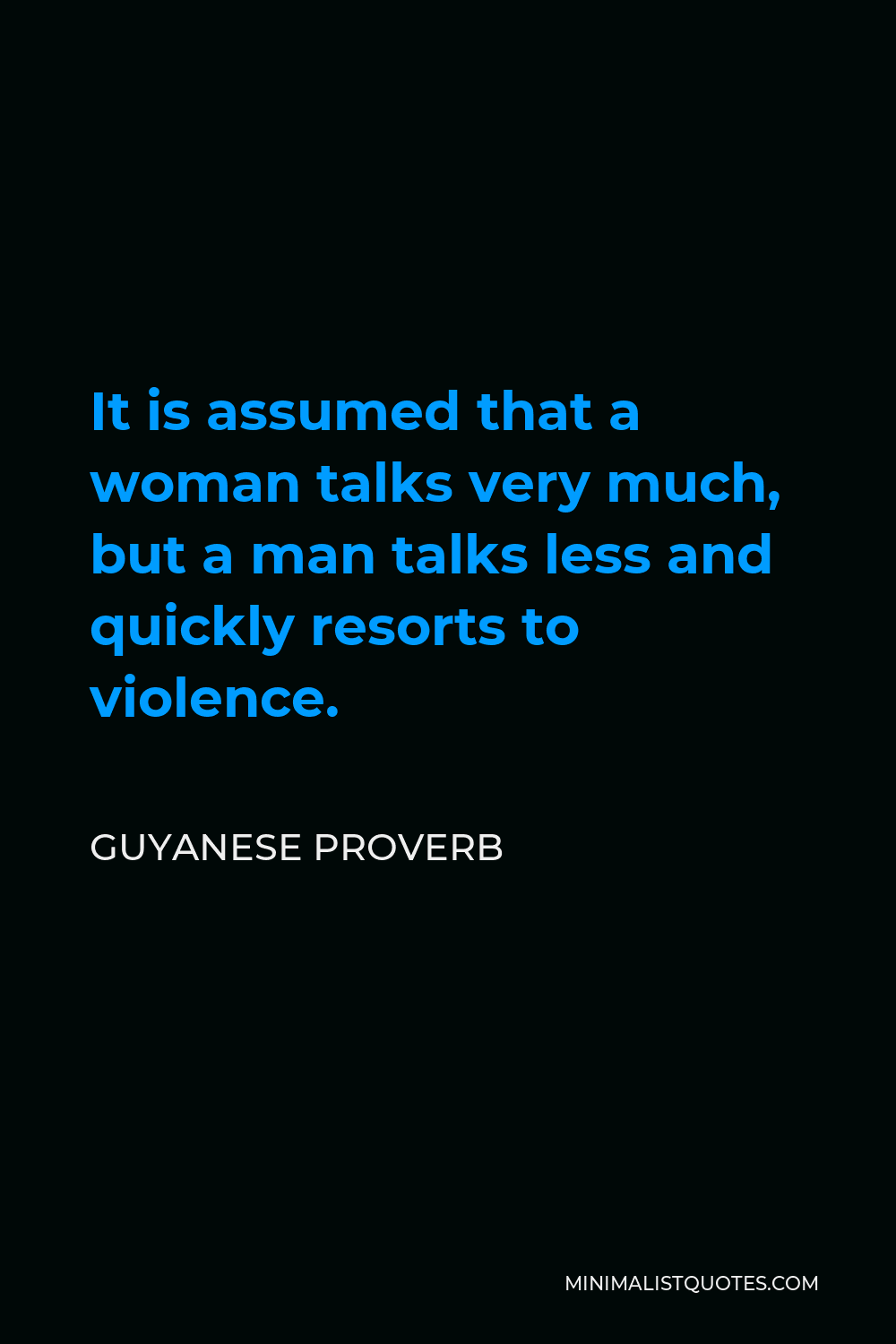 Guyanese Proverb Quote - It is assumed that a woman talks very much, but a man talks less and quickly resorts to violence.