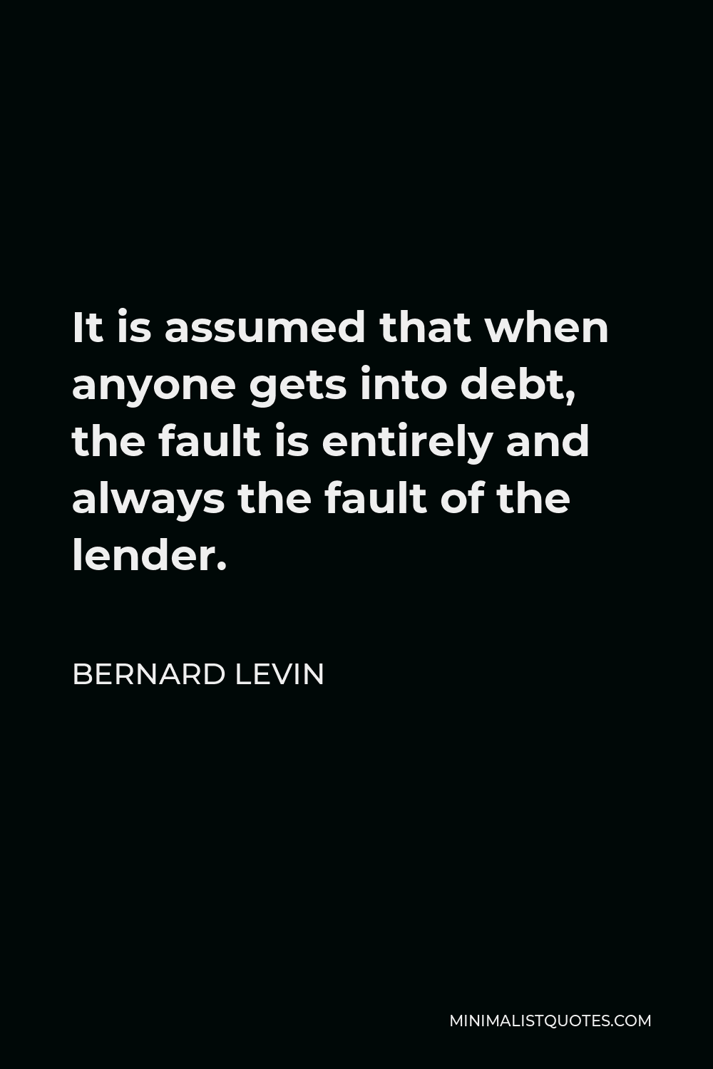 Bernard Levin Quote - It is assumed that when anyone gets into debt, the fault is entirely and always the fault of the lender.
