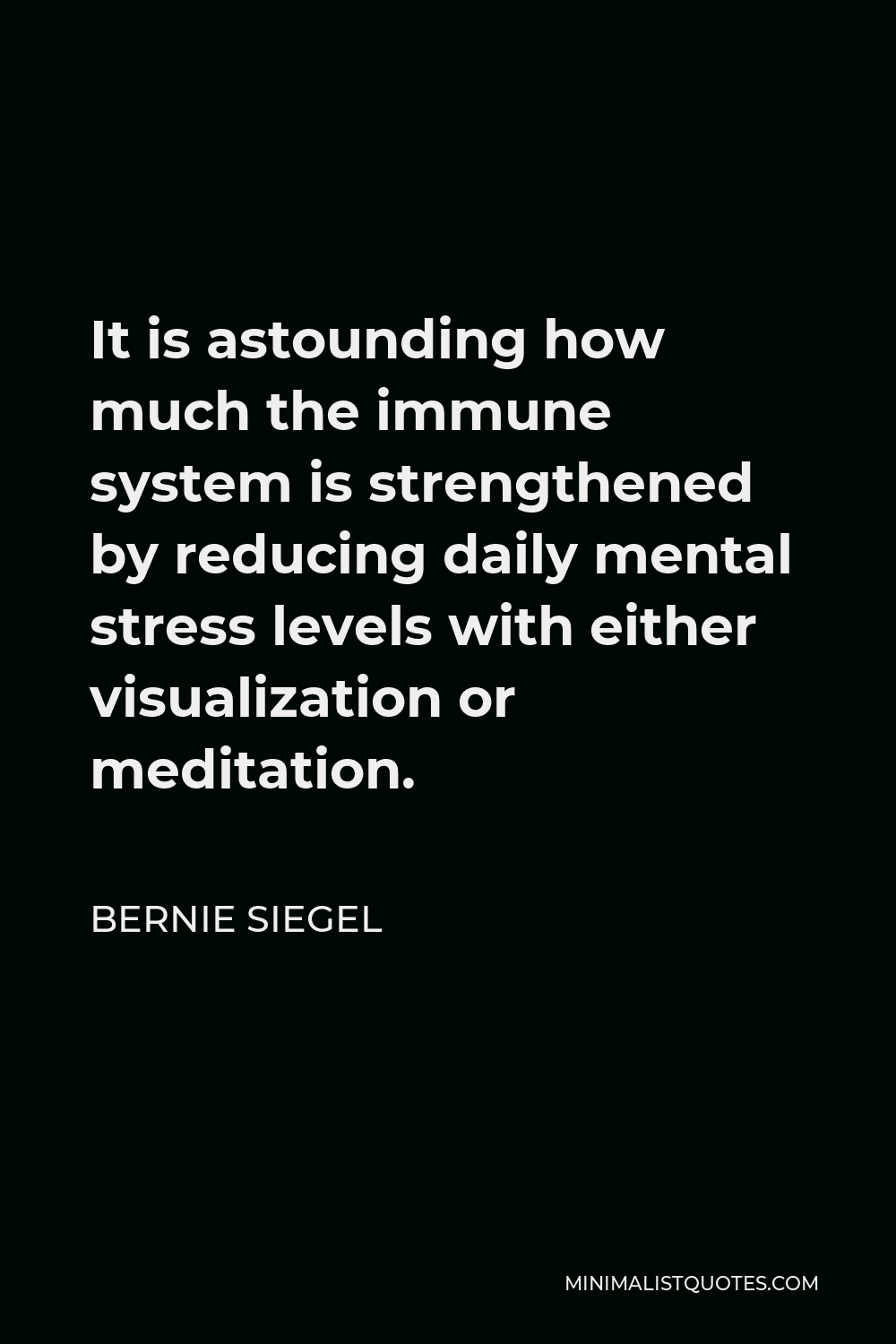 Bernie Siegel Quote - It is astounding how much the immune system is strengthened by reducing daily mental stress levels with either visualization or meditation.