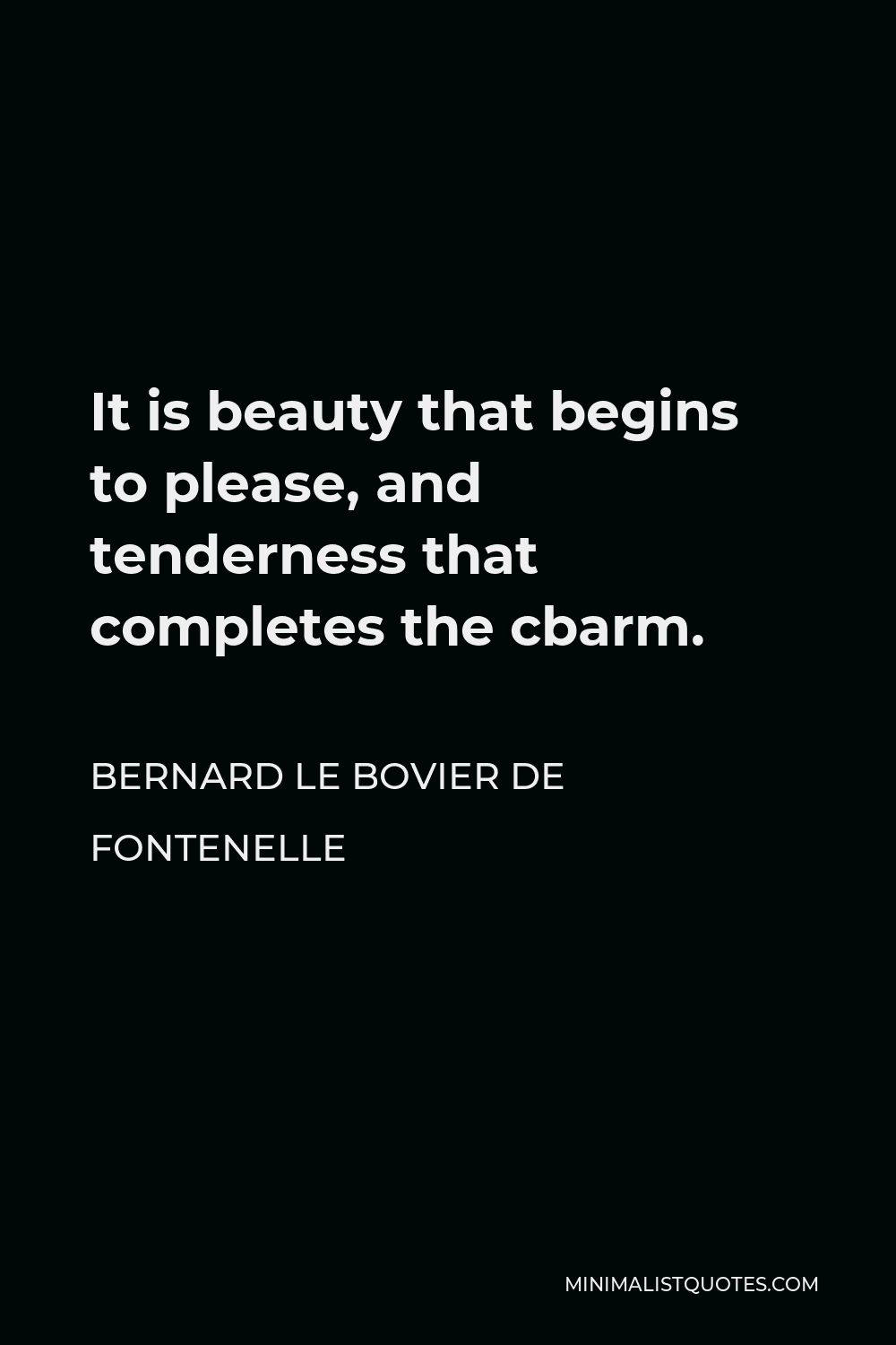 Bernard le Bovier de Fontenelle Quote - It is beauty that begins to please, and tenderness that completes the cbarm.