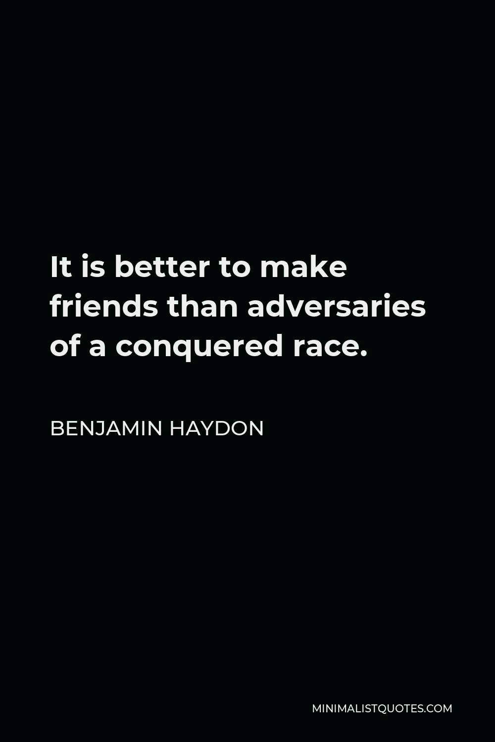 Benjamin Haydon Quote - It is better to make friends than adversaries of a conquered race.