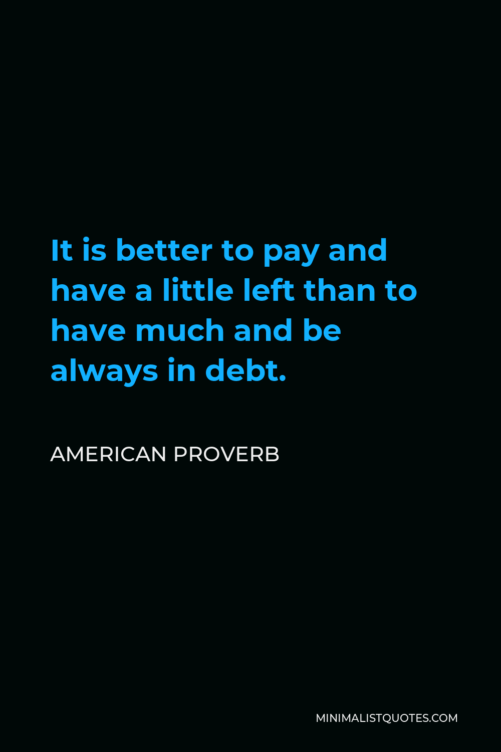 American Proverb Quote - It is better to pay and have a little left than to have much and be always in debt.