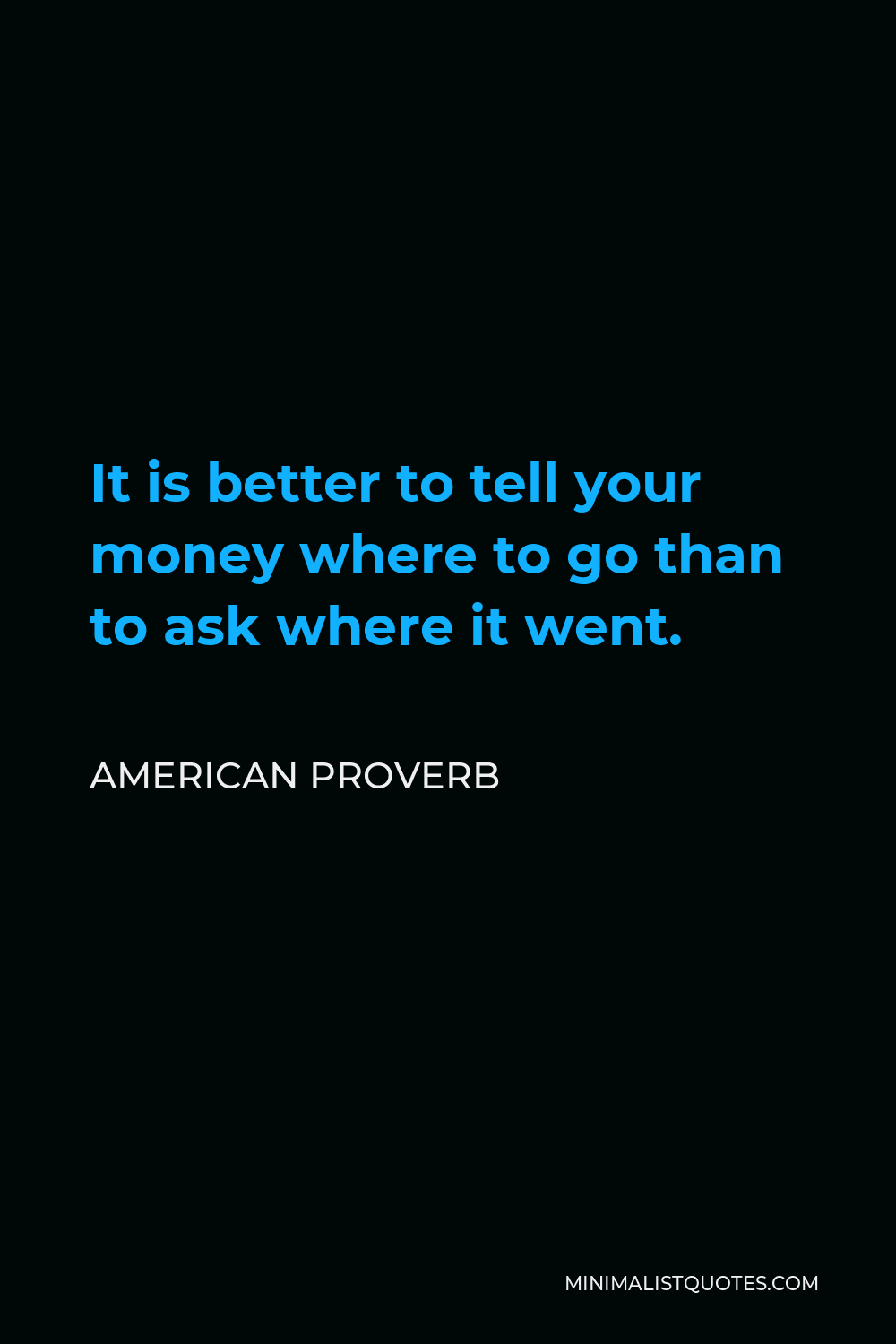 American Proverb Quote - It is better to tell your money where to go than to ask where it went.