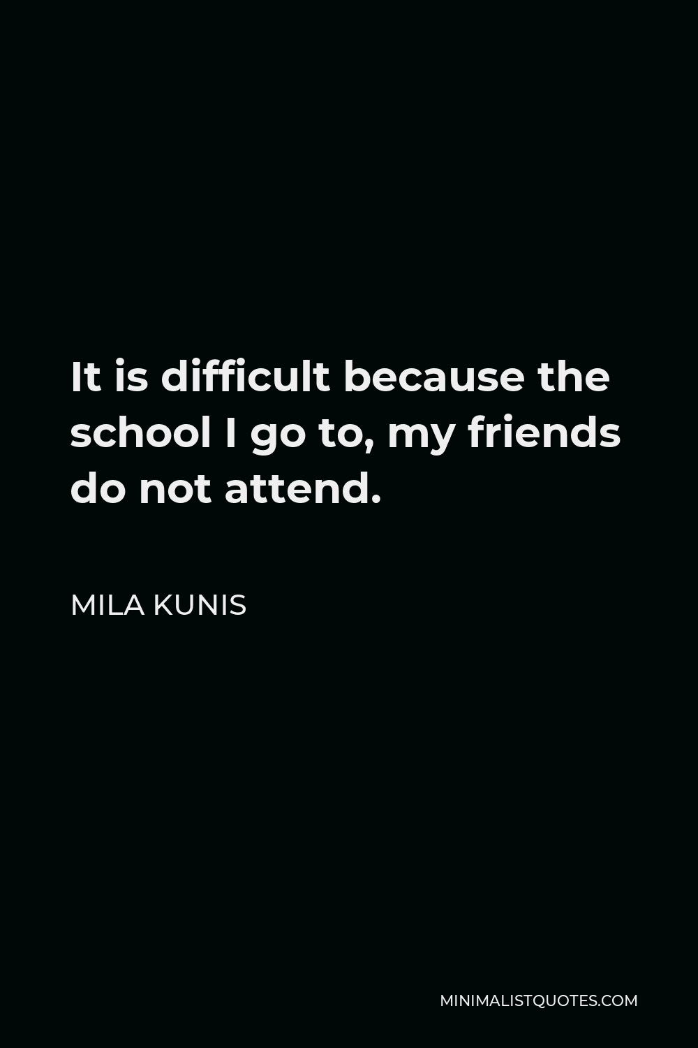 Mila Kunis Quote - It is difficult because the school I go to, my friends do not attend.