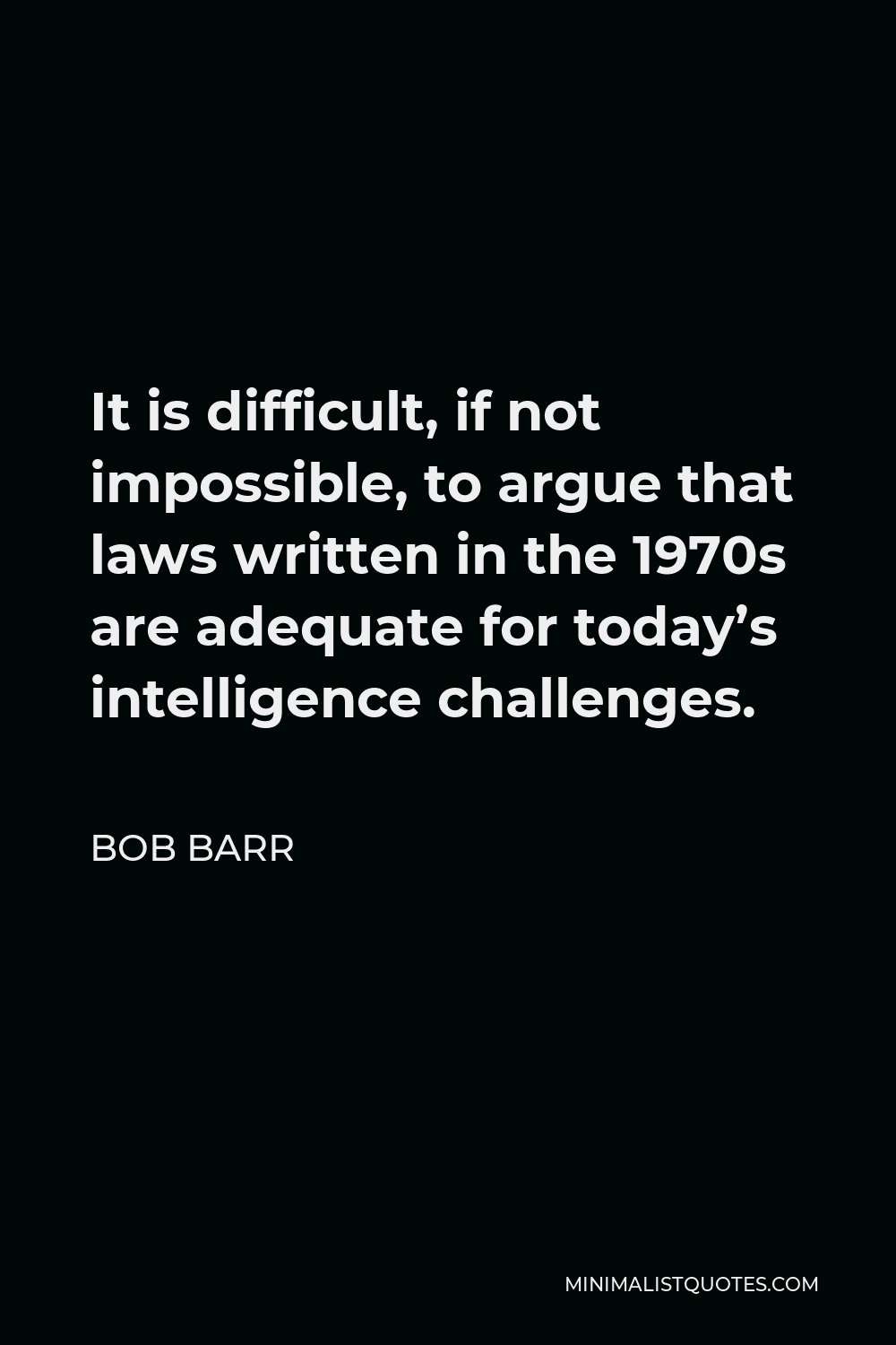 Bob Barr Quote - It is difficult, if not impossible, to argue that laws written in the 1970s are adequate for today’s intelligence challenges.