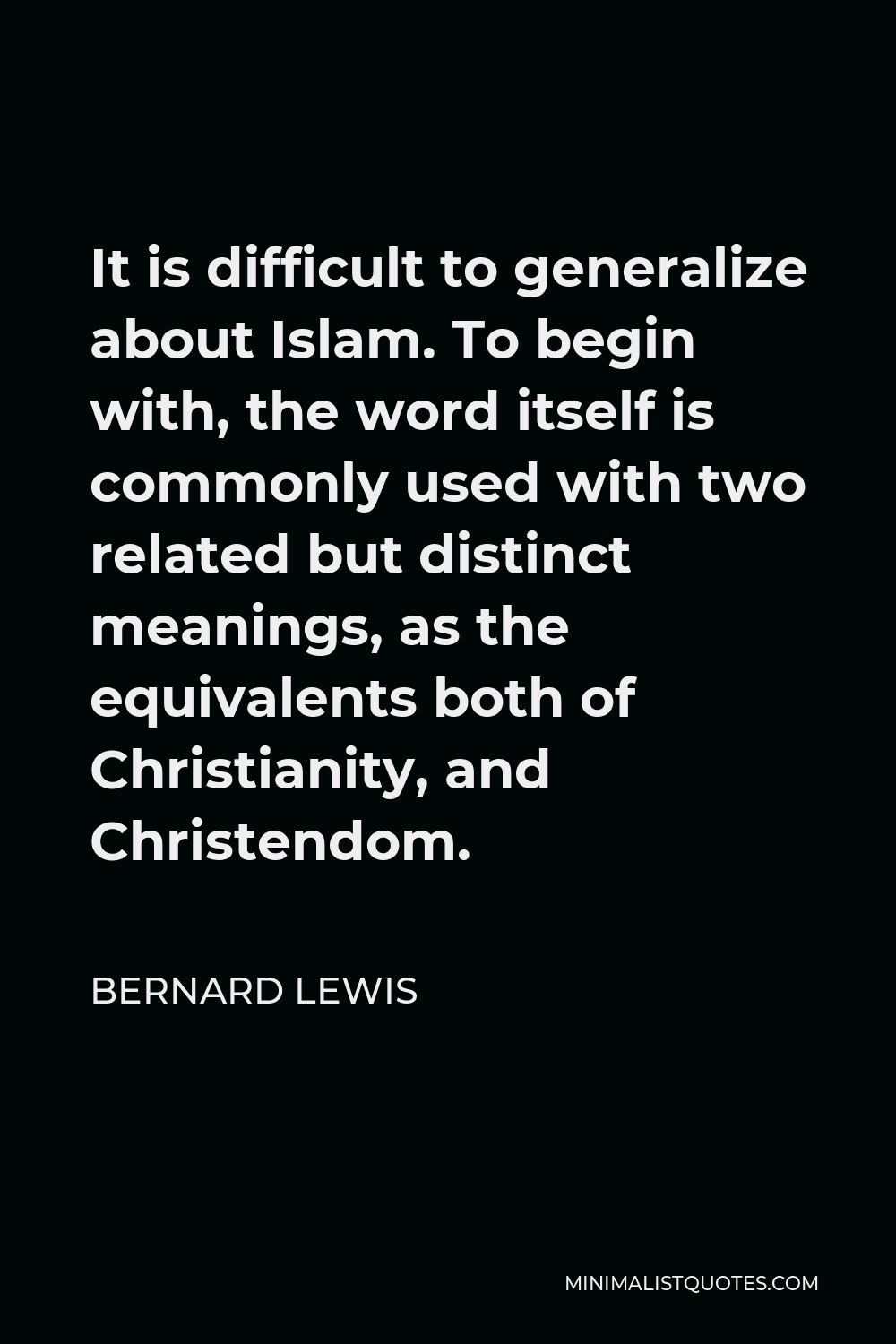 Bernard Lewis Quote - It is difficult to generalize about Islam. To begin with, the word itself is commonly used with two related but distinct meanings, as the equivalents both of Christianity, and Christendom.