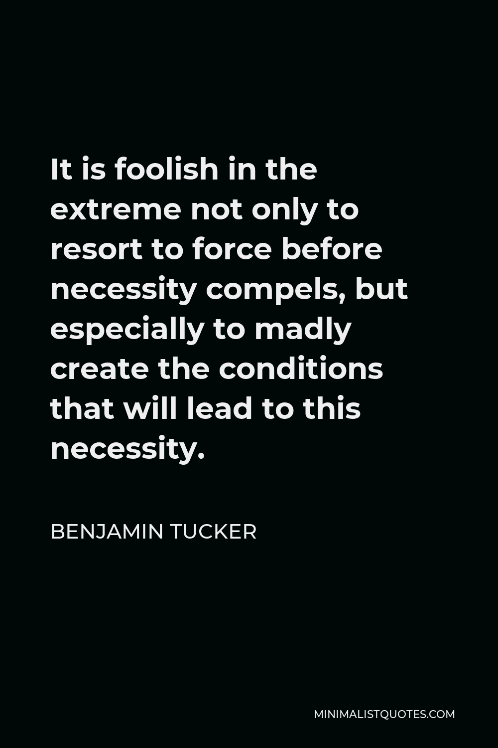 Benjamin Tucker Quote - It is foolish in the extreme not only to resort to force before necessity compels, but especially to madly create the conditions that will lead to this necessity.
