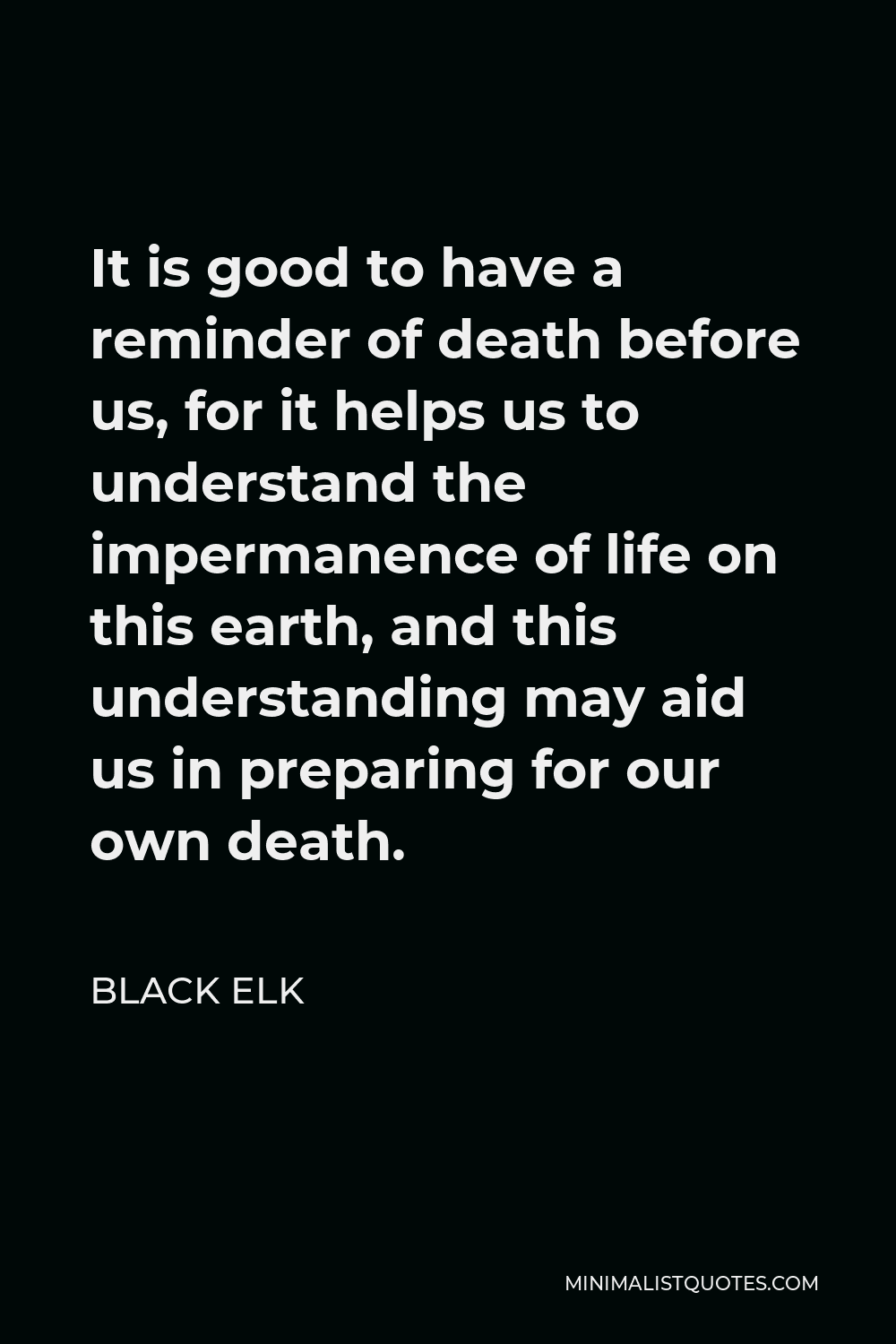 Black Elk Quote - It is good to have a reminder of death before us, for it helps us to understand the impermanence of life on this earth, and this understanding may aid us in preparing for our own death.