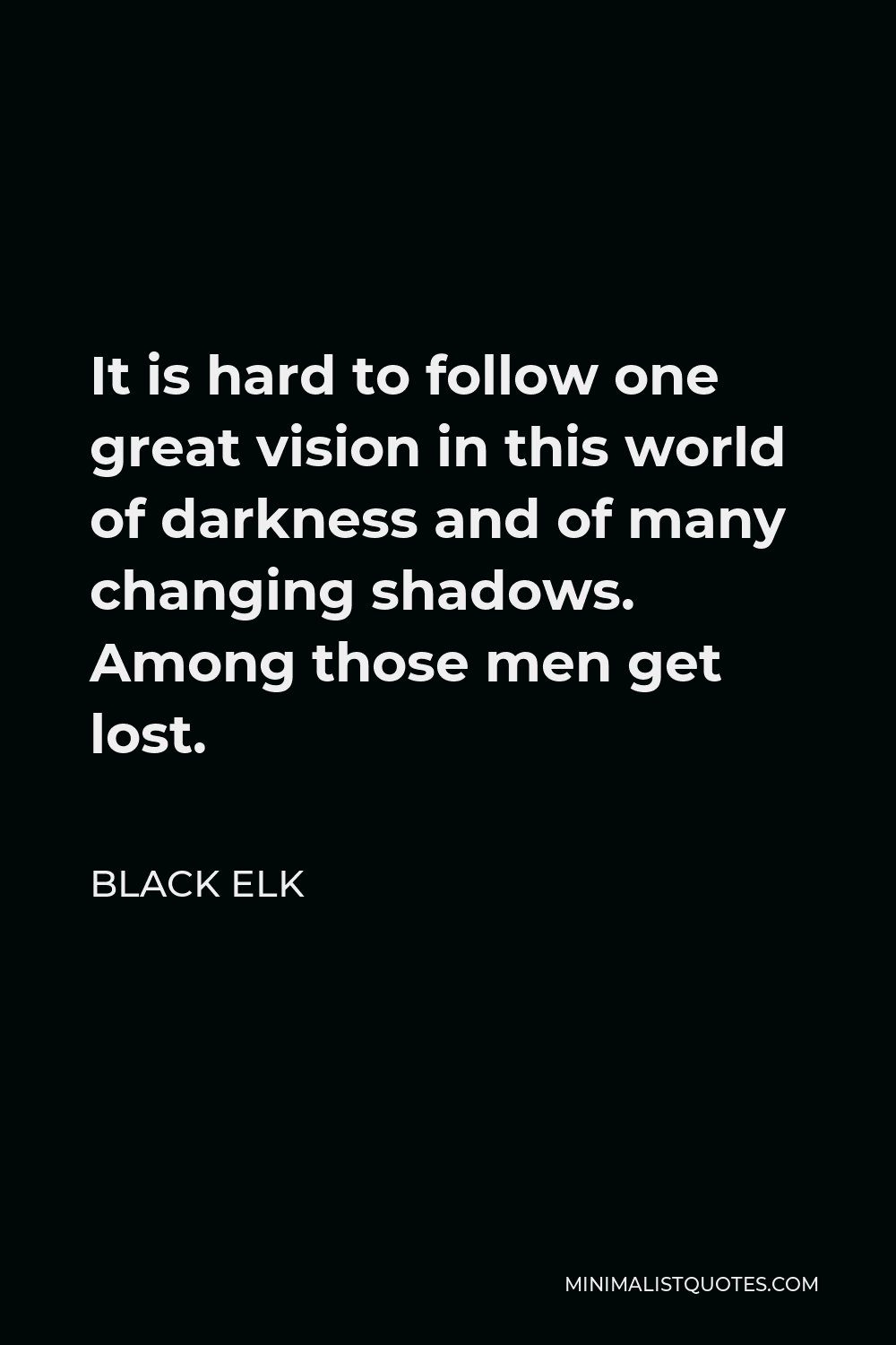 Black Elk Quote - It is hard to follow one great vision in this world of darkness and of many changing shadows. Among those men get lost.
