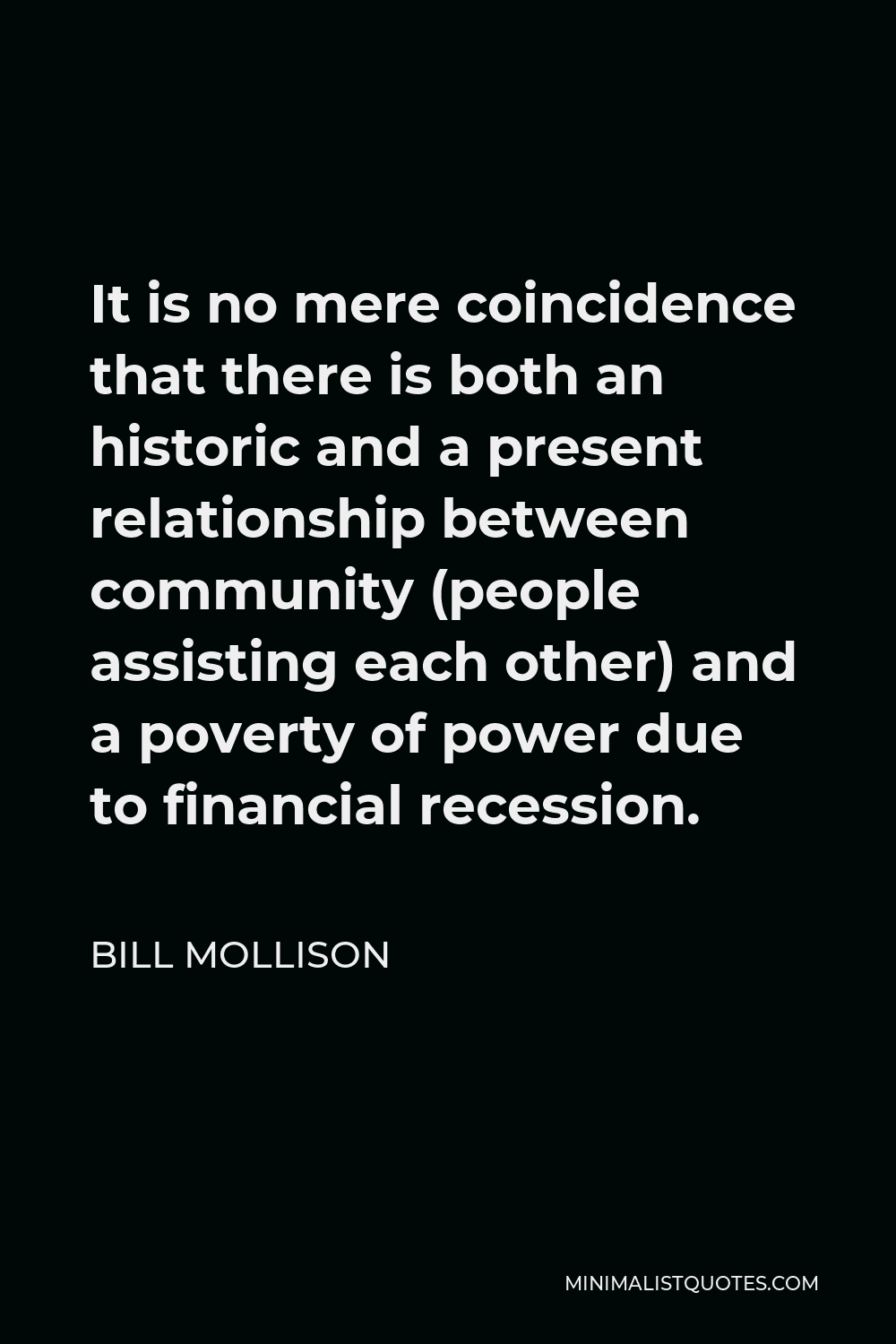 Bill Mollison Quote - It is no mere coincidence that there is both an historic and a present relationship between community (people assisting each other) and a poverty of power due to financial recession.