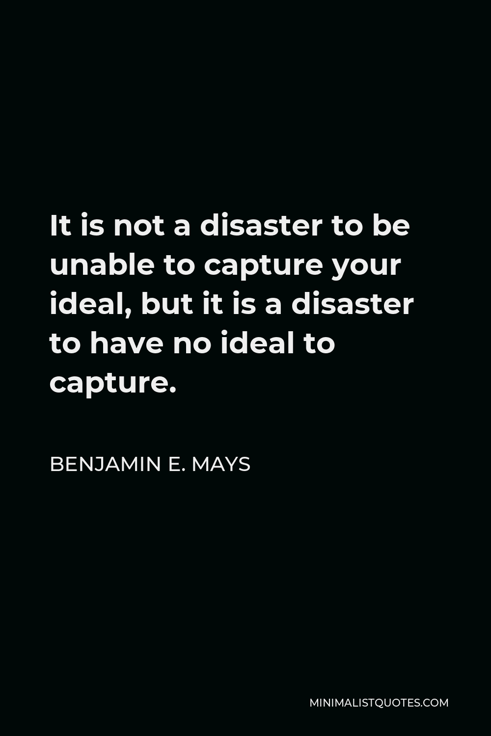 Benjamin E. Mays Quote - It is not a disaster to be unable to capture your ideal, but it is a disaster to have no ideal to capture.