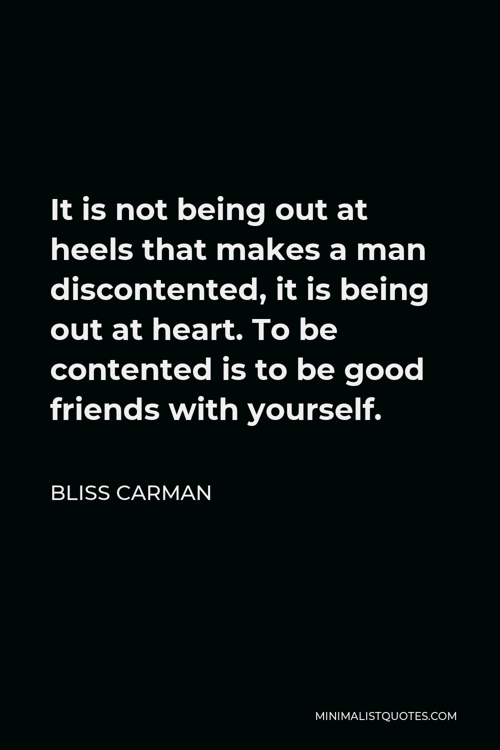 Bliss Carman Quote - It is not being out at heels that makes a man discontented, it is being out at heart. To be contented is to be good friends with yourself.