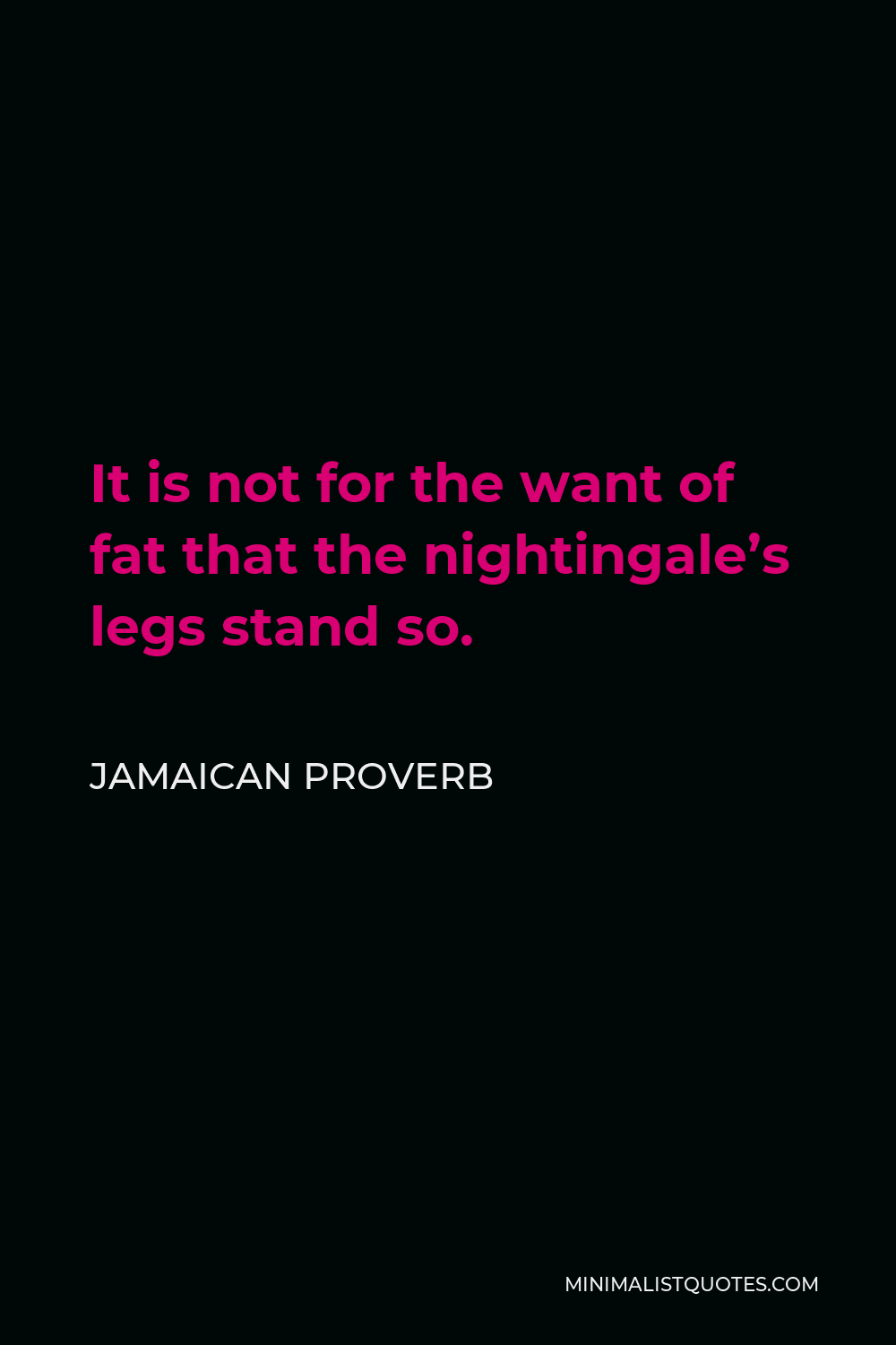 Jamaican Proverb Quote - It is not for the want of fat that the nightingale’s legs stand so.