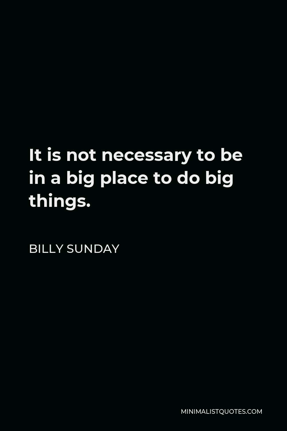 Billy Sunday Quote - It is not necessary to be in a big place to do big things.