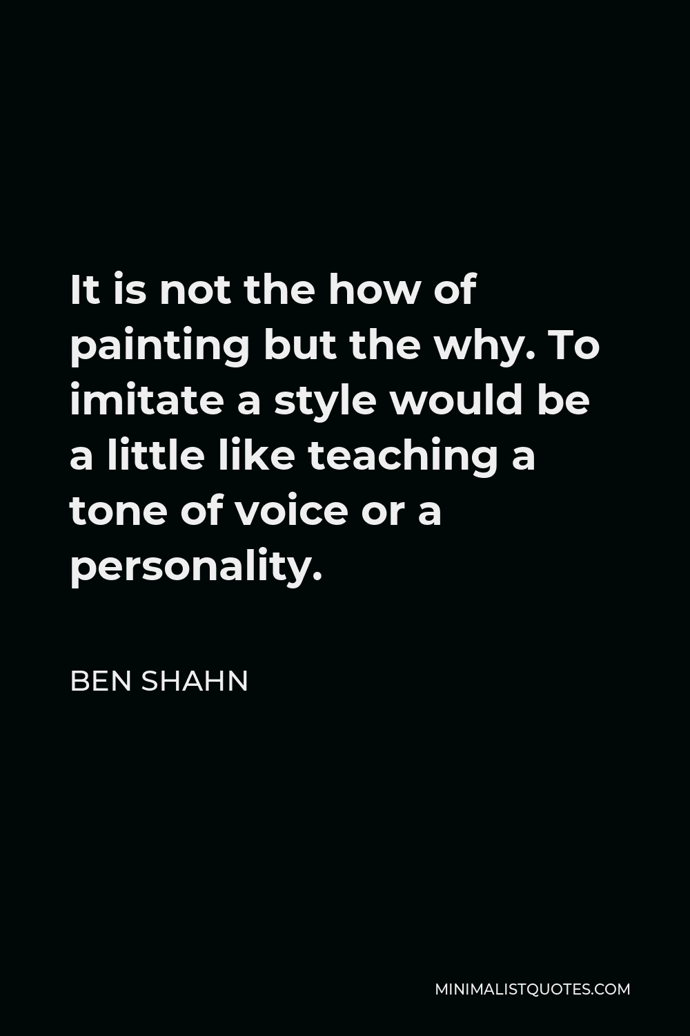 Ben Shahn Quote - It is not the how of painting but the why. To imitate a style would be a little like teaching a tone of voice or a personality.