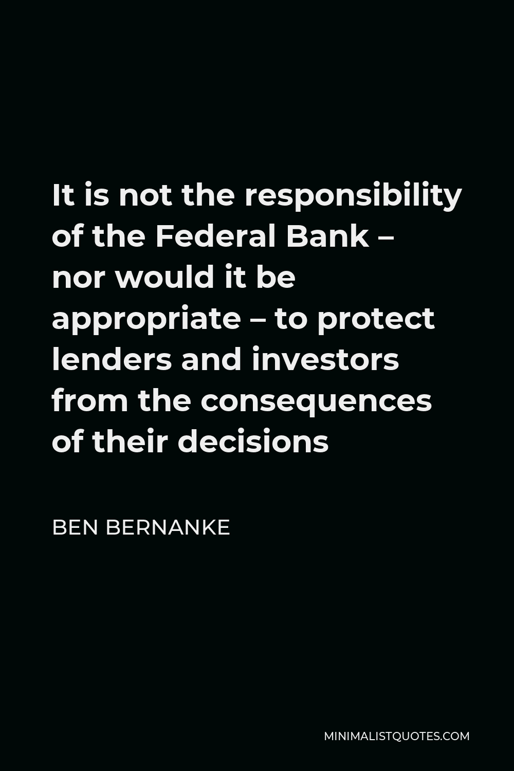 Ben Bernanke Quote - It is not the responsibility of the Federal Bank – nor would it be appropriate – to protect lenders and investors from the consequences of their decisions