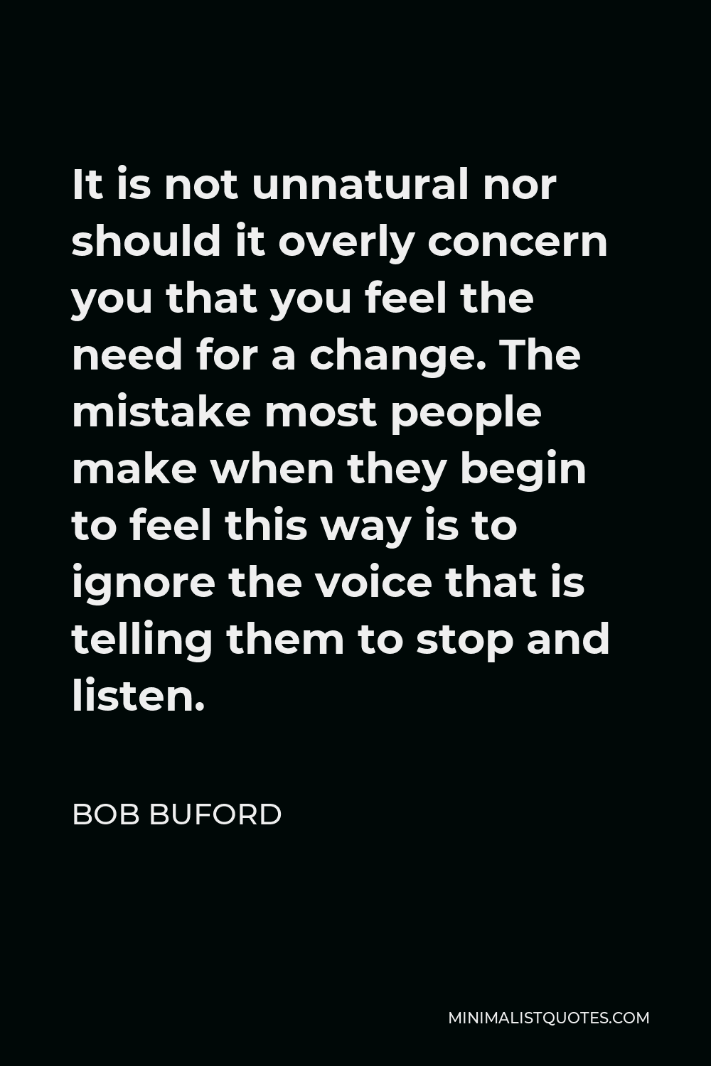 Bob Buford Quote - It is not unnatural nor should it overly concern you that you feel the need for a change. The mistake most people make when they begin to feel this way is to ignore the voice that is telling them to stop and listen.