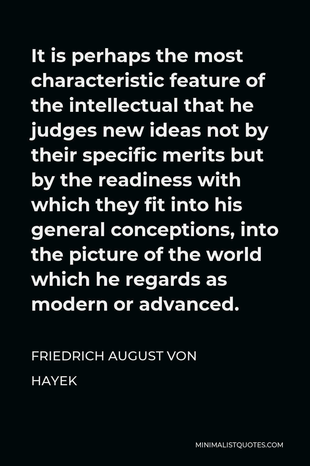 Friedrich August von Hayek Quote - It is perhaps the most characteristic feature of the intellectual that he judges new ideas not by their specific merits but by the readiness with which they fit into his general conceptions, into the picture of the world which he regards as modern or advanced.