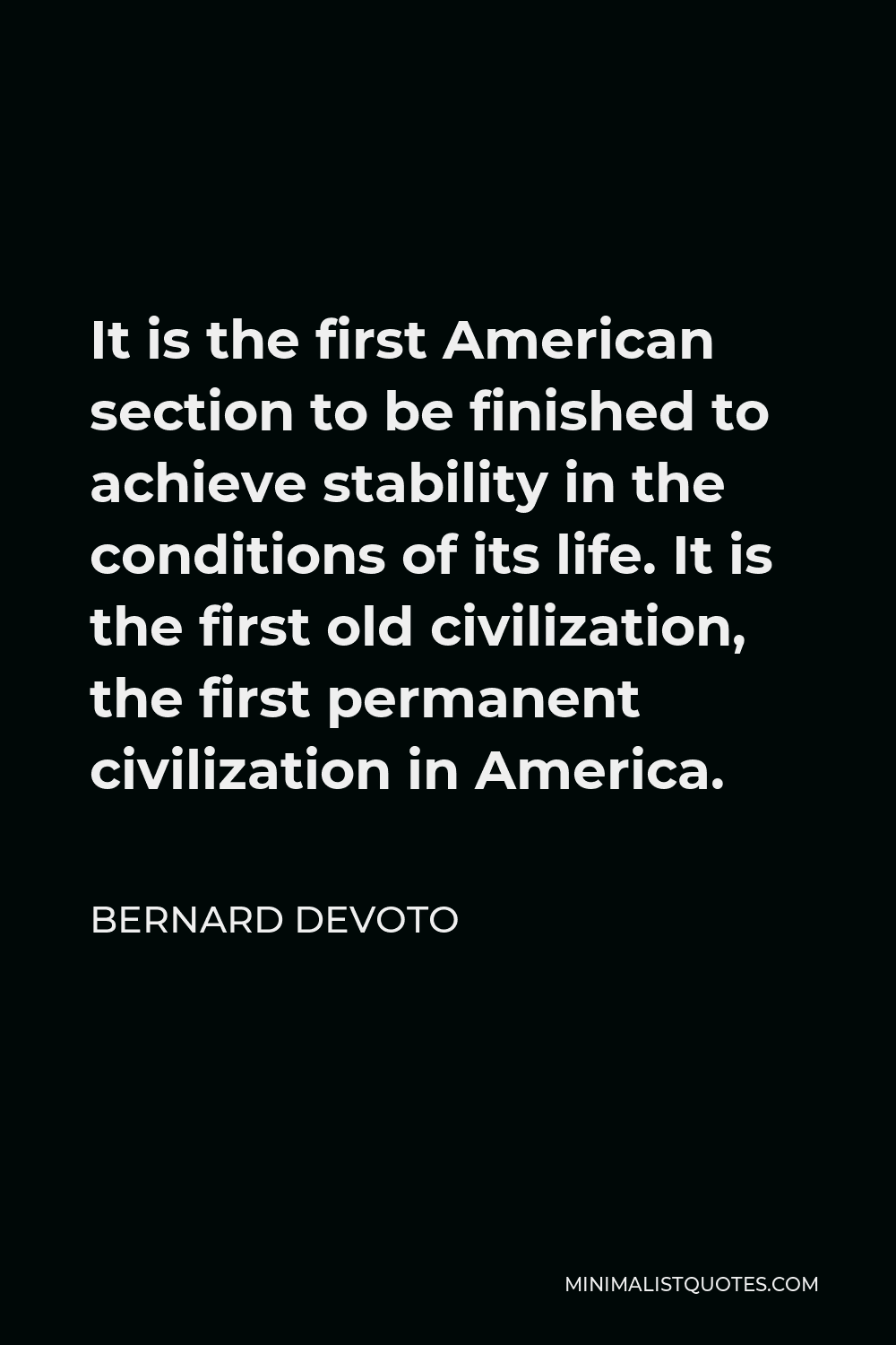 Bernard DeVoto Quote - It is the first American section to be finished to achieve stability in the conditions of its life. It is the first old civilization, the first permanent civilization in America.