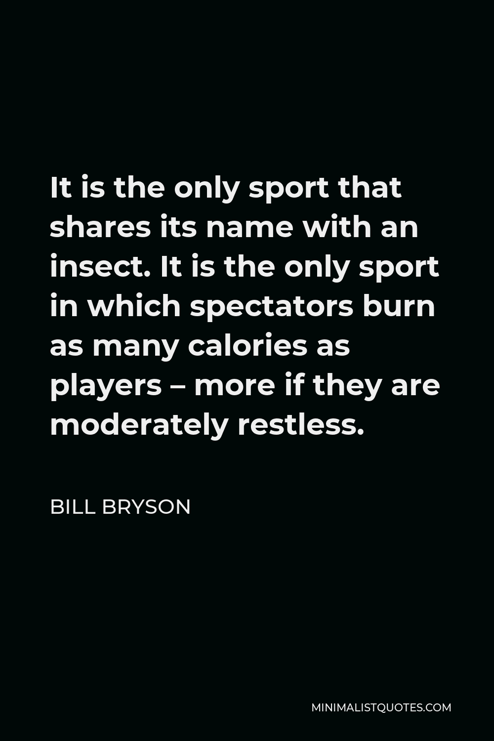 Bill Bryson Quote - It is the only sport that shares its name with an insect. It is the only sport in which spectators burn as many calories as players – more if they are moderately restless.