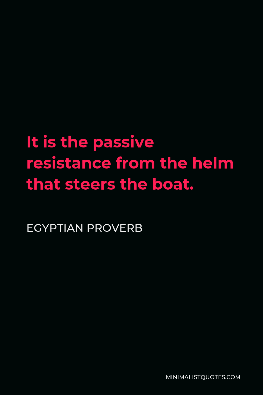 Egyptian Proverb Quote - It is the passive resistance from the helm that steers the boat.