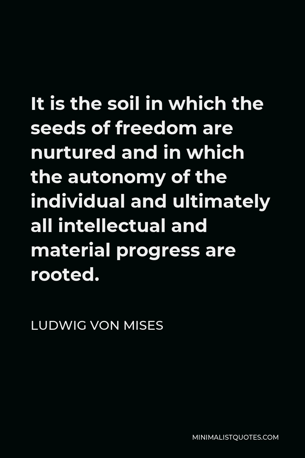 Ludwig von Mises Quote - It is the soil in which the seeds of freedom are nurtured and in which the autonomy of the individual and ultimately all intellectual and material progress are rooted.