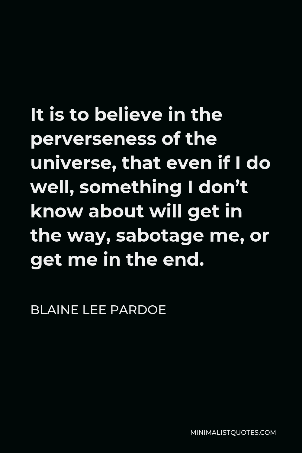 Blaine Lee Pardoe Quote - It is to believe in the perverseness of the universe, that even if I do well, something I don’t know about will get in the way, sabotage me, or get me in the end.