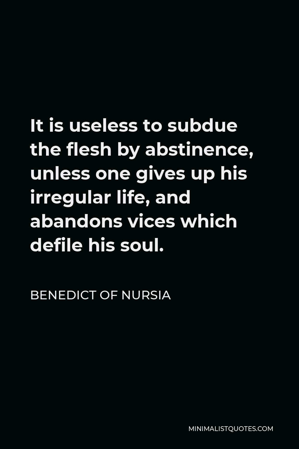 Benedict of Nursia Quote - It is useless to subdue the flesh by abstinence, unless one gives up his irregular life, and abandons vices which defile his soul.