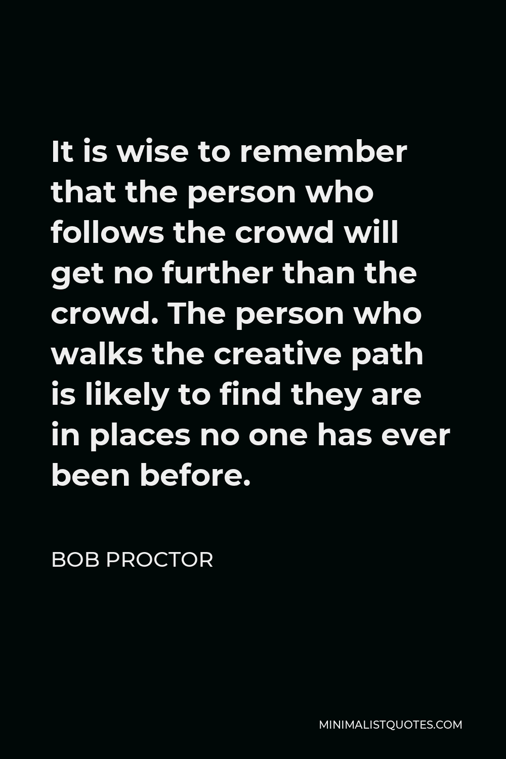 Bob Proctor Quote - It is wise to remember that the person who follows the crowd will get no further than the crowd. The person who walks the creative path is likely to find they are in places no one has ever been before.