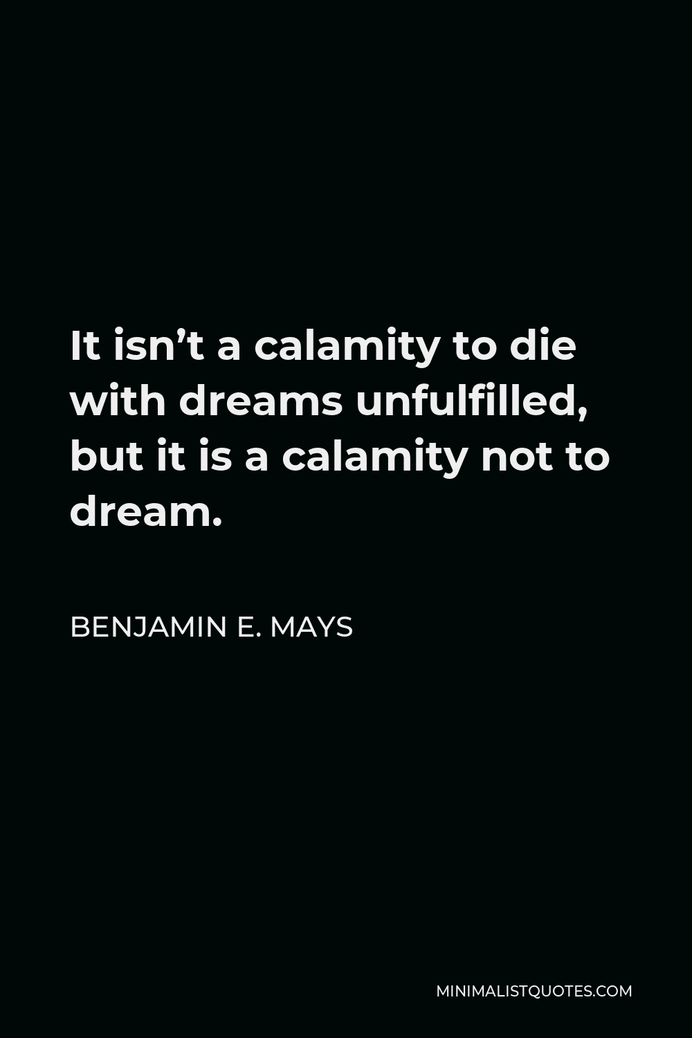 Benjamin E. Mays Quote - It isn’t a calamity to die with dreams unfulfilled, but it is a calamity not to dream.