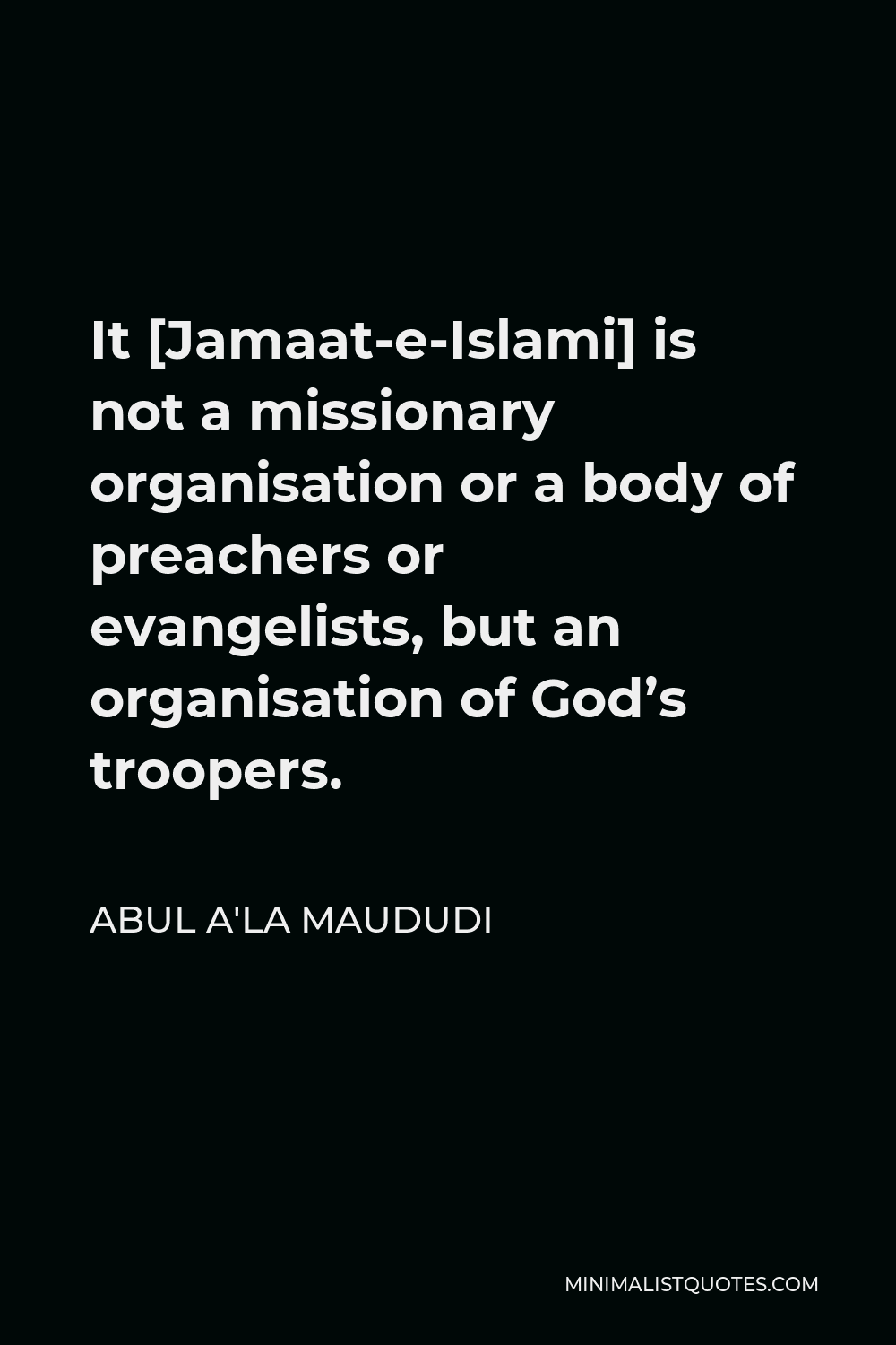 Abul A'la Maududi Quote - It [Jamaat-e-Islami] is not a missionary organisation or a body of preachers or evangelists, but an organisation of God’s troopers.