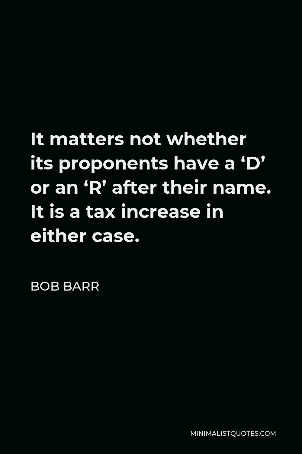Bob Barr Quote - It matters not whether its proponents have a ‘D’ or an ‘R’ after their name. It is a tax increase in either case.