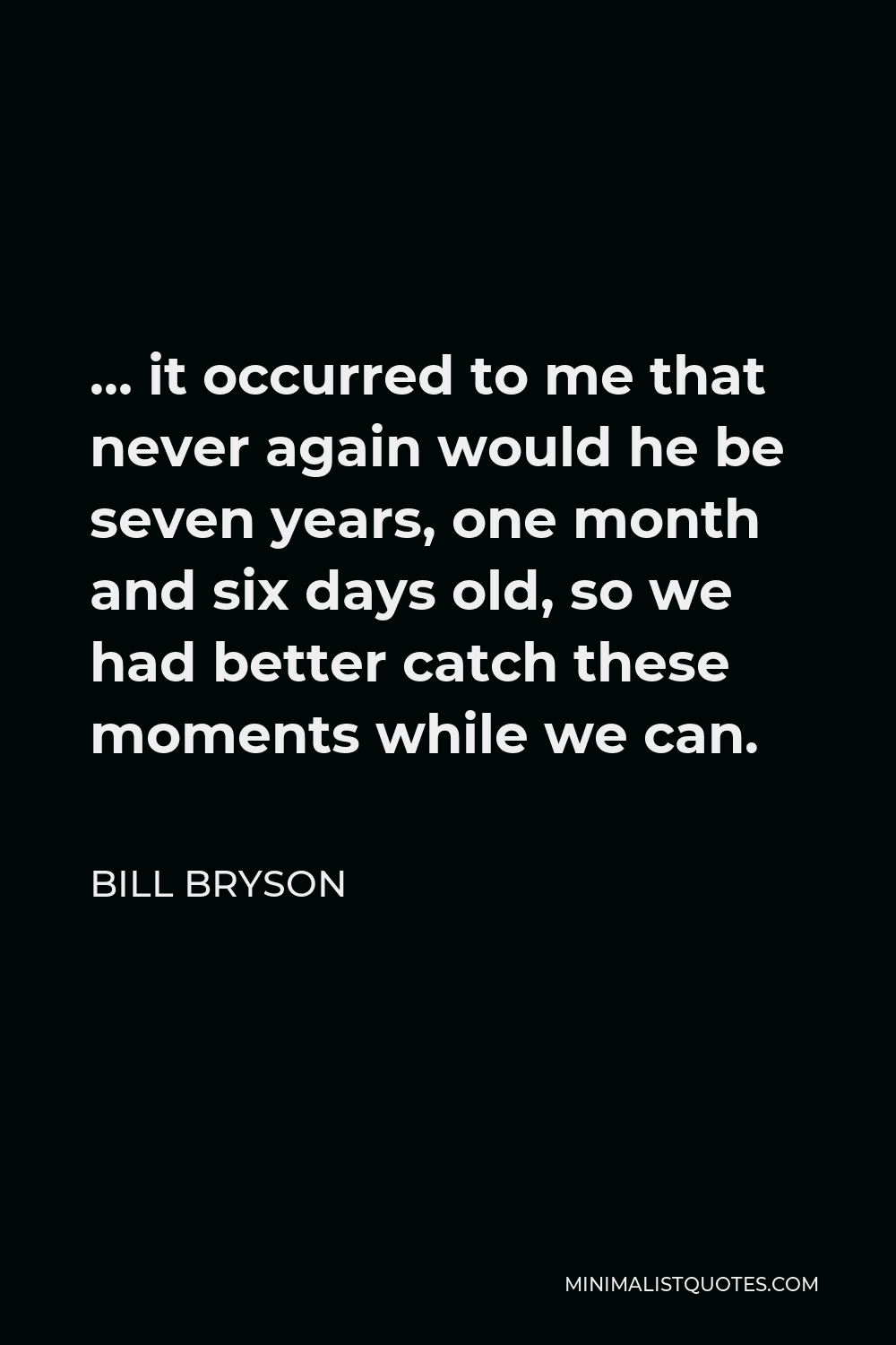 Bill Bryson Quote - … it occurred to me that never again would he be seven years, one month and six days old, so we had better catch these moments while we can.