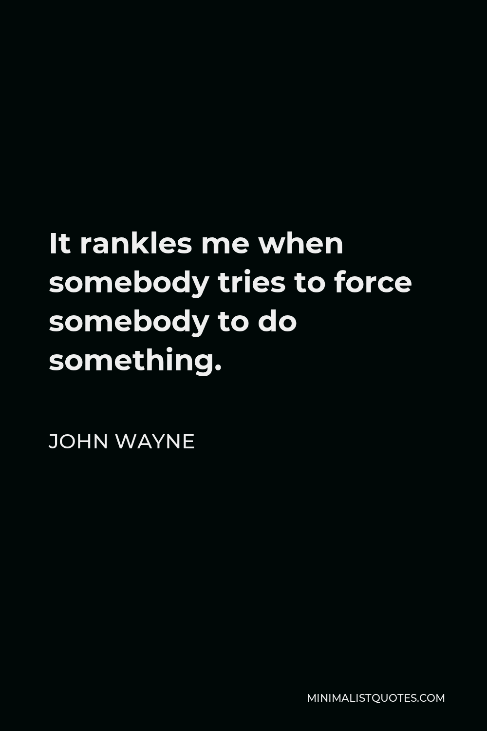John Wayne Quote - It rankles me when somebody tries to force somebody to do something.
