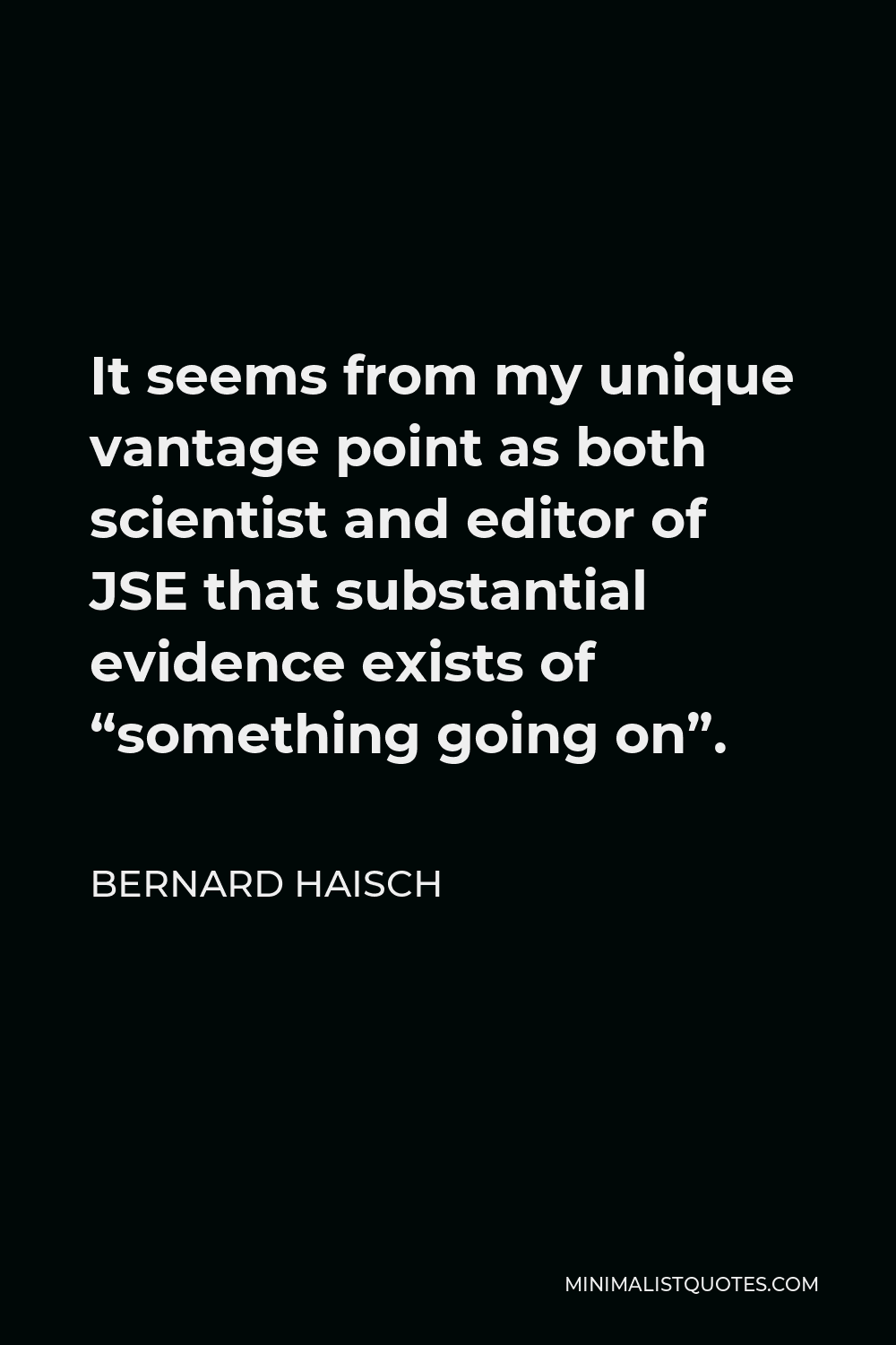 Bernard Haisch Quote - It seems from my unique vantage point as both scientist and editor of JSE that substantial evidence exists of “something going on”.