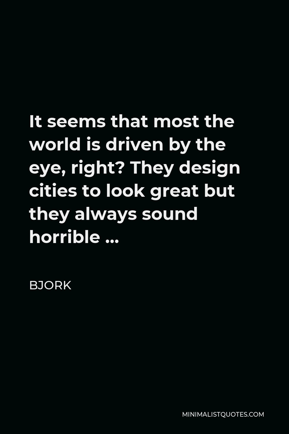 Bjork Quote - It seems that most the world is driven by the eye, right? They design cities to look great but they always sound horrible …