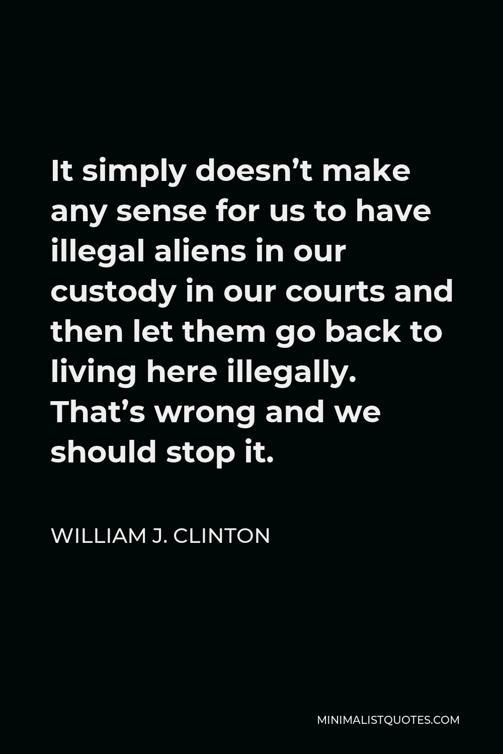 William J. Clinton Quote - It simply doesn’t make any sense for us to have illegal aliens in our custody in our courts and then let them go back to living here illegally. That’s wrong and we should stop it.