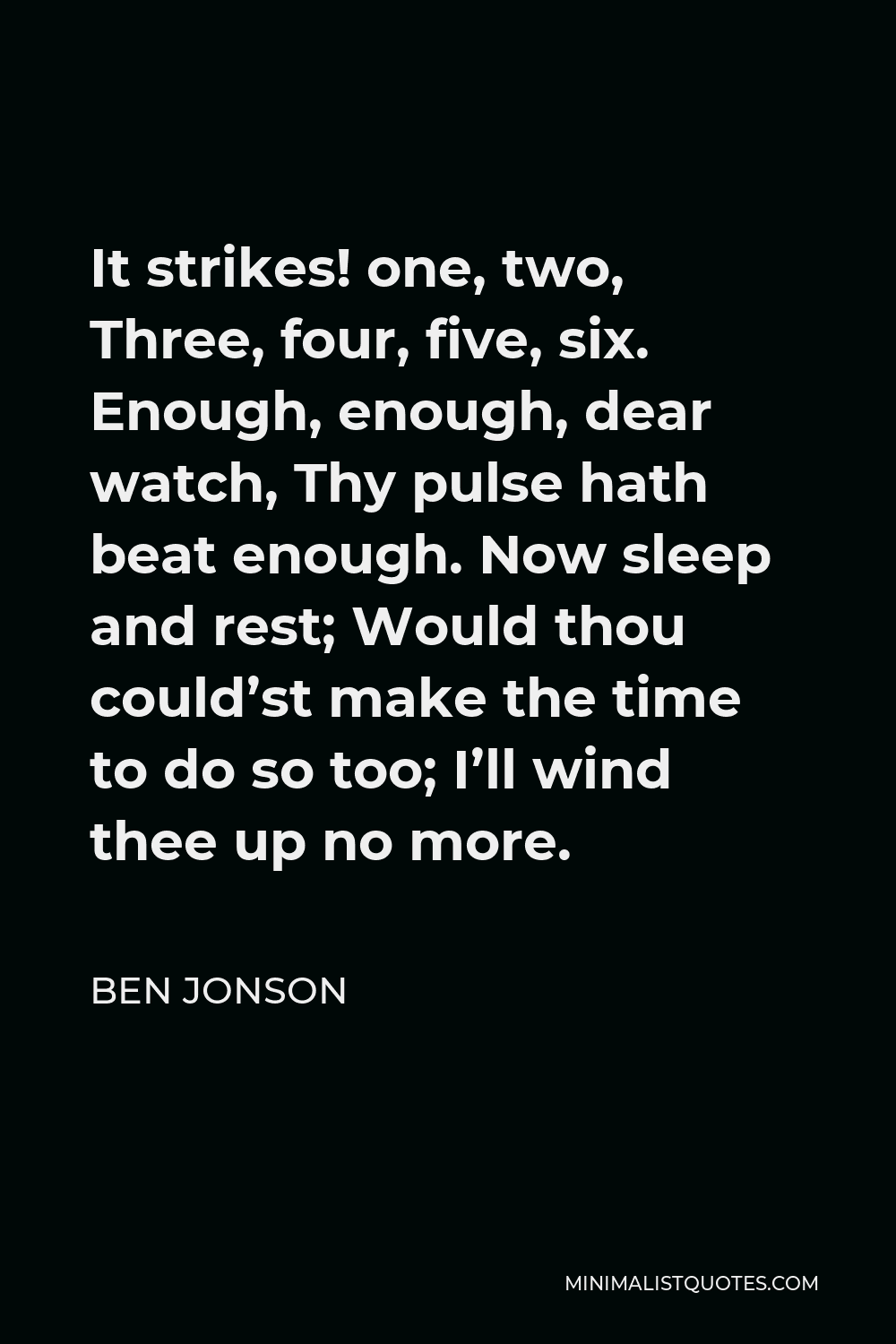 Ben Jonson Quote - It strikes! one, two, Three, four, five, six. Enough, enough, dear watch, Thy pulse hath beat enough. Now sleep and rest; Would thou could’st make the time to do so too; I’ll wind thee up no more.