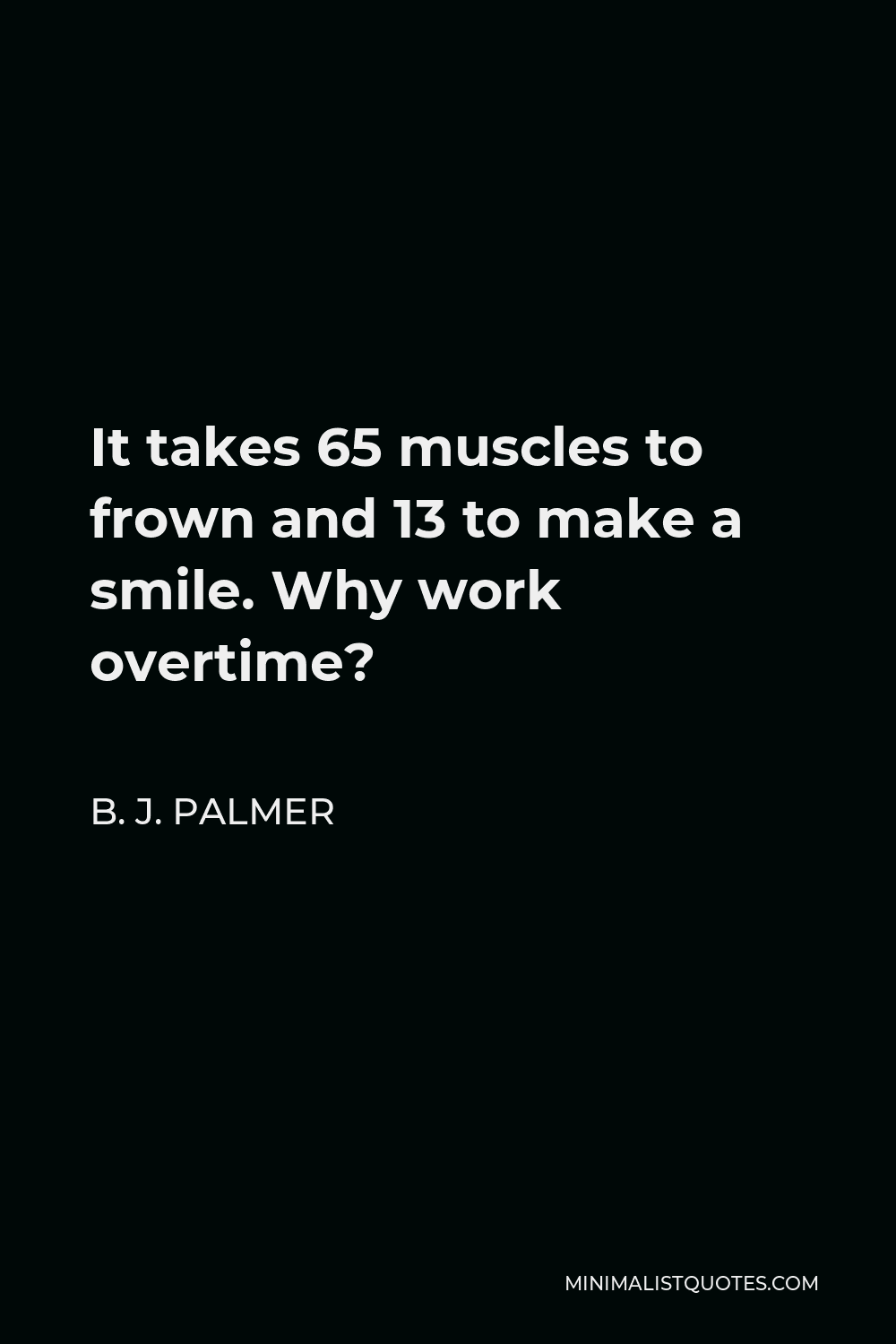 B. J. Palmer Quote - It takes 65 muscles to frown and 13 to make a smile. Why work overtime?